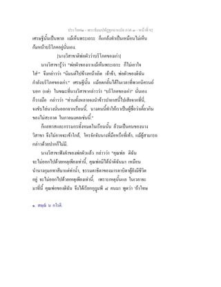ประโยค๒ - พระธัมมปทัฏฐกถาแปล ภาค ๓ - หนาที่ 92
เศรษฐีนั้นเปนพาล แมเห็นพระเถระ ก็แกลงทําเปนเหมือนไมเห็น
กมหนาบริโภคอยูนั่นเอง.
[นางวิสาขาติพอผัววาบริโภคของเกา]
นางวิสาขารูวา "พอผัวของเราแมเห็นพระเถระ ก็ไมเอาใจ
ใส๑
" จึงกลาววา "นิมนตไปขางหนาเถิด เจาขา, พอผัวของดิฉัน
กําลังบริโภคของเกา." เศรษฐีนั้น แมอดกลั้นไดในเวลาที่พวกนิครนถ
บอก (แต) ในขณะที่นางวิสาขากลาววา "บริโภคของเกา" นั่นเอง
ก็วางมือ กลาววา "ทานทั้งหลายจงนําขาวปายาสนี้ไปเสียจากที่นี่,
จงขับไลนางนั่นออกจากเรือนนี้, นางคนนี้ทําใหเราเปนผูชื่อวาเคี้ยวกิน
ของไมสะอาด ในกาลมงคลเชนนี้."
ก็แลทาสและกรรมกรทั้งหมดในเรือนนั้น ลวนเปนคนของนาง
วิสาขา จึงไมอาจจะเขาใกล, ใครจักจับนางที่มือหรือที่เทา, แมผูสามารถ
กลาวดวยปากก็ไมมี.
นางวิสาขาฟงคําของพอผัวแลว กลาววา "คุณพอ ดิฉัน
จะไมออกไปดวยเหตุเพียงเทานี้, คุณพอมิไดนําดิฉันมา เหมือน
นํานางกุมภทาสีมาแตทาน้ํา, ธรรมดาธิดาของมารดาบิดาผูยังมีชีวิต
อยู จะไมออกไปดวยเหตุเพียงเทานี้; เพราะเหตุนั้นแล ในเวลาจะ
มาที่นี้ คุณพอของดิฉัน จึงไดเรียกกุฎมพี ๘ คนมา พูดวา 'ถาโทษ
๑. สฺ น กโรติ.
 