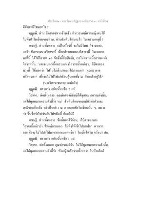 ประโยค๒ - พระธัมมปทัฏฐกถาแปล ภาค ๓ - หนาที่ 94
ดิฉันจะมีโทษอะไร ?
กุฎมพี. ทาน ธิดาของพวกขาพเจา ทํากรรมแมพวกหญิงคนใช
ไมพึงทําในเรือนของทาน, ทานยังเห็นโทษอะไร ในเพราะเหตุนี้ ?
เศรษฐี. ทานทั้งหลาย แมในเรื่องนี้ จะไมมีโทษ ก็ชางเถอะ,
แตวา บิดาของนางวิสาขานี้ เมื่อกลาวสอนนางวิสาขานี้ ในเวลาจะ
มาที่นี้ ไดใหโอวาท ๑๐ ขอซึ่งลี้ลับปดบัง, เราไมทราบเนื้อความแหง
โอวาทนั้น, นางจงบอกเนื้อความแหงโอวาทนั้นแกเรา; ก็บิดาของ
นางนี้ ไดบอกวา 'ไฟในไมพึงนําออกไปภายนอก' พวกเราอาจ
หรือหนอ ? เพื่อจะไมใหไฟแกเรือนคุนเคยทั้ง ๒ ฝายแลวอยูได."
[นางวิสาขาชนะความพอผัว]
กุฎมพี. ทราบวา อยางนั้นหรือ ? แม.
วิสาขา. พอทั้งหลาย คุณพอของดิฉันมิไดพูดหมายความดังนั้น,
แตไดพูดหมายความดังนี้วา 'แม เจาเห็นโทษของแมผัวพอผัวและ
สามีของเจาแลว อยาเฝากลาว ณ ภายนอกคือในเรือนนั้น ๆ, เพราะ
วา ขึ้นชื่อวาไฟเชนกับไฟชนิดนี้ ยอมไมมี.
เศรษฐี. ทานทั้งหลาย ขอนั้นยกไวกอน, ก็บิดาของนาง
วิสาขานี้กลาววา 'ไฟแตภายนอก ไมพึงใหเขาไปภายใน' พวกเรา
อาจเพื่อจะไมไปนําไฟมาจากภายนอกหรือ ? ในเมื่อไฟใน (เรือน) ดับ.
กุฎมพี. ทราบวา อยางนั้นหรือ ? แม.
วิสาขา. พอทั้งหลาย คุณพอของดิฉัน ไมไดพูดหมายความดังนั้น.
แตไดพูดหมายความดังนี้วา 'ถาหญิงหรือชายทั้งหลาย ในบานใกล
 