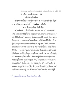 ประโยค๒ - คัณฐีพระธัมมปทัฏฐกถา ยกศัพทแปล ภาค ๑ - หนาที่ 103
๖. เรื่องพระสารีบุตรเถระ* [ ๗๖ ]
[ ขอความเบื้องตน ]
พระศาสดาเมื่อประทับอยูในพระเชตวัน ทรงปรารภพระสารีบุตร-
เถระ ตรัสพระธรรมเทศนานี้วา " ปวีสโม " เปนตน.
[ พระสารีบุตรถูกภิกษุรูปหนึ่งฟอง ]
ความพิสดารวา ในสมัยหนึ่ง ทานพระสารีบุตร ออกพรรษา
แลว ใครจะหลีกไปสูที่จาริก จึงทูลลาพระผูมีพระภาค ถวายบังคมแลว
ออกไปกับดวยบริวารของตน. ภิกษุทั้งหลายผูปรากฏอยู ดวยสามารถ
ชื่อและโคตร โดยสามารถชื่อและโคตร แลวจึงบอกใหกลับ. ภิกษุ
ผูไมปรากฏดวยสามารถชื่อและโคตรรูปใดรูปหนึ่ง คิดวา " โอหนอ
พระเถระยกยองปราศรัยกะเราบาง ดวยสามารถชื่อและโคตรแลวพึง
ใหกลับ. " พระเถระไมทันกําหนดถึงทาน ในระหวางแหงภิกษุสงฆ
เปนอันมาก. แมภิกษุนั้นผูกอาฆาตในพระเถระวา " พระเถระไมยกยอง
เรา เหมือนภิกษุทั้งหลายอื่น. " มุมสังฆาฏิแมของพระเถระถูกสรีระ
ของภิกษุนั้นแลว. แมดวยเหตุนั้น ภิกษุนั้นก็ผูกอาฆาตแลวเหมือนกัน.
ภิกษุนั้นรูวา " บัดนี้พระเถระจักลวงอุปจารวิหาร " จึงเขาไปเฝาพระ
ศาสดากราบทูลวา " พระเจาขา ทานพระสารีบุตรประหารขาพระองค
เหมือนทําลายหมวกหู ไมยังขาพระองคใหอดโทษแลว หลีกไปสูที่
* พระมหาเยื้อน ป.ธ. ๕ วัดบวรนิเวศวิหาร แปล.
 