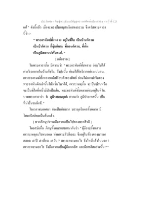 ประโยค๒ - คัณฐีพระธัมมปทัฏฐกถา ยกศัพทแปล ภาค ๑ - หนาที่ 125
แท " ดังนี้แลว เมื่อจะทรงสืบอนุสนธิแสดงธรรม จึงตรัสพระคาถา
นี้วา :-
" พระอรหันตทั้งหลาย อยูในที่ใด เปนบานก็ตาม
เปนปาก็ตาม ที่ลุมก็ตาม ที่ดอนก็ตาม, ที่นั้น
เปนภูมิสถานนารื่นรมย. "
[ แกอรรถ ]
ในพระคาถานั้น มีความวา " พระอรหันตทั้งหลาย ยอมไมได
กายวิเวกภายในบานก็จริง, ถึงดังนั้น ยอมไดจิตวิเวกอยางแนนอน,
เพราะอารมณทั้งหลายแมเปรียบดังของทิพย ยอมไมอาจทําจิตของ
พระอรหันตเหลานั้นใหหวั่นไหวได, เพราะเหตุนั้น จะเปนบานหรือ
จะเปนที่ใดที่หนึ่งมีปาเปนตน, พระอรหันตทั้งหลายยอมอยูในที่ใด.
บาทพระคาถาวา ต ภูมิรามเณยฺยก ความวา ภูมิประเทศนั้น เปน
ที่นารื่นรมยแท. "
ในเวลาจบเทศนา ชนเปนอันมาก บรรลุอริยผลทั้งหลาย มี
โสดาปตติผลเปนตนแลว.
[ พวกภิกษุปรารภถึงความเปนไปของพระสีวลี ]
โดยสมัยอื่น ภิกษุทั้งหลายสนทนากันวา " ผูมีอายุทั้งหลาย
เพราะเหตุอะไรหนอแล ทานพระสีวลีเถระ จึงอยูในทองของมารดา
ตลอด ๗ ป ๗ เดือน ๗ วัน ? เพราะกรรมอะไร จึงไหมแลวในนรก ?
เพราะกรรมอะไร จึงถึงความเปนผูมีลาภเลิศ และมียศเลิศอยางนั้น ? "
 