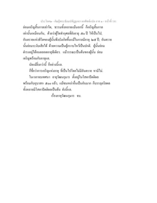 ประโยค๒ - คัณฐีพระธัมมปทัฏฐกถา ยกศัพทแปล ภาค ๑ - หนาที่ 181
ยอมเจริญสิ้นกาลเทาใด, ธรรมทั้งหลายแมนอกนี้ ก็เจริญสิ้นกาล
เทานั้นเหมือนกัน, ดวยวาผูใดทํากุศลที่ยังอายุ ๕๐ ป ใหเปนไป,
อันตรายแหงชีวิตของผูนั้นพึงบังเกิดขึ้นแมในกาลมีอายุ ๒๕ ป; อันตราย
นั้นยอมระงับเสียได ดวยความเปนผูกราบไหวเปนปกติ. ผูนั้นยอม
ดํารงอยูไดจนตลอดอายุทีเดียว. แมวรรณะเปนตนของผูนั้น ยอม
เจริญพรอมกับอายุแล.
นัยแมยิ่งกวานี้ ก็อยางนี้แล.
ก็ชื่อวาการเจริญแหงอายุ ที่เปนไปโดยไมมีอันตราย หามีไม.
ในเวลาจบเทศนา อายุวัฒนกุมาร ตั้งอยูในโสดาปตติผล
พรอมกับอุบาสก ๕๐๐ แลว, แมชนเหลาอื่นเปนอันมาก ก็บรรลุอริยผล
ทั้งหลายมีโสดาปตติผลเปนตน ดังนี้แล.
เรื่องอายุวัฒนกุมาร จบ.
 