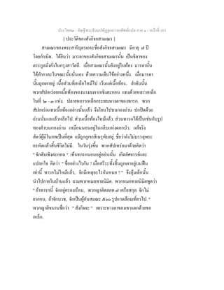 ประโยค๒ - คัณฐีพระธัมมปทัฏฐกถา ยกศัพทแปล ภาค ๑ - หนาที่ 183
[ ประวัติของสังกิจจสามเณร ]
สามเณรของพระสารีบุตรเถระชื่อสังกิจจสามเณร มีอายุ ๗ ป
โดยกําเนิด. ไดยินวา มารดาของสังกิจจสามเณรนั้น เปนธิดาของ
ตระกูลมั่งคั่งในกรุงสาวัตถี. เมื่อสามเณรนั้นยังอยูในทอง มารดานั้น
ไดทํากาละในขณะนั้นนั่นเอง ดวยความเจ็บไขอยางหนึ่ง. เมื่อมารดา
นั้นถูกเผาอยู เนื้อสวนที่เหลือไหมไป เวนแตเนื้อทอง. ลําดับนั้น
พวกสัปเหรอยกเนื้อทองของนางลงจากเชิงตะกอน แทงดวยหลาวเหล็ก
ในที่ ๒ - ๓ แหง. ปลายหลาวเหล็กกระทบหางตาของทารก. พวก
สัปเหรอแทงเนื้อทองอยางนั้นแลว จึงโยนไปบนกองถาน ปกปดดวย
ถานนั่นแลแลวหลีกไป. สวนเนื้อทองไหมแลว. สวนทารกไดเปนเชนกับรูป
ทองคําบนกองถาน เหมือนนอนอยูในกลีบแหงดอกบัว. แทจริง
สัตวผูมีในภพเปนที่สุด แมถูกภูเขาสิเนรุทับอยู ชื่อวายังไมบรรลุพระ
อรหัตแลวสิ้นชีวิตไมมี. ในวันรุงขึ้น พวกสัปเหรอมาดวยคิดวา
" จักดับเชิงตะกอน " เห็นทารกนอนอยูอยางนั้น เกิดอัศจรรยและ
แปลกใจ คิดวา " ชื่ออยางไรกัน ? เมื่อสรีระทั้งสิ้นถูกเผาอยูบนฟน
เทานี้ ทารกไมไหมแลว, จักมีเหตุอะไรกันหนอ ? " จึงอุมเด็กนั้น
นําไปภายในบานแลว ถามพวกหมอทายนิมิต. พวกหมอทายนิมิตพูดวา
" ถาทารกนี้ จักอยูครองเรือน, พวกญาติตลอด ๗ เครือสกุล จักไม
ยากจน; ถาจักบวช, จักเปนผูอันสมณะ ๕๐๐ รูปแวดลอมเที่ยวไป. "
พวกญาติขนานชื่อวา " สังกิจจะ " เพราะหางตาของเขาแตกดวยขอ
เหล็ก.
 
