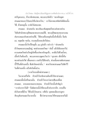 ประโยค๒ - คัณฐีพระธัมมปทัฏฐกถา ยกศัพทแปล ภาค ๑ - หนาที่ 191
สารีบุตรเถระ, ถาเราจักสละเธอ, พระเถระจักติวา ' พวกภิกษุพา
สามเณรของเราไปมอบใหแกพวกโจร, ' เราไมอาจจะสลัดคําติเตียนนั้น
ได, ดวยเหตุนั้น เราจักไมสละเธอ.
สามเณร. ทานขอรับ พระสัมมาสัมพุทธเจาทรงสงพวกทาน
ไปยังสํานักพระอุปชฌายะของกระผมก็ดี, พระอุปชฌายะของกระผม
สงกระผมมากับพวกทานก็ดี, ไดทรงเห็นเหตุอันนี้แลวทั้งนั้น จึงสง
มา, หยุดเถิด ขอรับ, กระผมนี่แหละจักไปเอง.
สามเณรนั้นไหวภิกษุทั้ง ๓๐ รูปแลว กลาววา " ทานขอรับ
ถาโทษของกระผมมีอยู, ขอทานจงอดโทษ " ดังนี้ แลวก็เดินออกไป.
ความสลดใจอยางใหญเกิดขึ้นแกพวกภิกษุแลว, ตาเต็มไปดวยน้ําตา,
เนื้อหัวใจสั่นแลว. พระมหาเถระพูดกะโจรวา " อุบาสก เด็กนี้เห็น
พวกทานกอไฟ เสี้ยมหลาว ลาดใบไมจักกลัว, ทานทั้งหลายพักสามเณร
นี้ไวในที่สวนหนึ่ง พึงทํากิจเหลานั้น. " พวกโจรพาสามเณรไปพักไว
ในที่สวนหนึ่ง แลวทํากิจทั้งปวง.
[ นายโจรลงมือฆาสามเณร ]
ในเวลาเสร็จกิจ หัวหนาโจรชักดาบเดินเขาไปหาสามเณร.
สามเณรเมื่อนั่งเขาฌานมั่น. หัวหนาโจรแกวงดาบฟนลงที่คอ
สามเณร. ดาบงอเอาคมกระทบคม. หัวหนาโจรนั้นสําคัญวา
" เราประหารไมดี " จึงดัดดาบนั้นใหตรงแลวประหารอีก. ดาบเปน
ดังใบตาลที่มวน ไดรนถึงโคนดาบ. แทจริง บุคคลแมจะเอาภูเขา
สิเนรุทับสามเณรในเวลานั้น ชื่อวาสามารถจะใหสามเณรตายไมมี
 