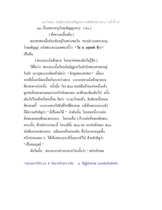 ประโยค๒ - คัณฐีพระธัมมปทัฏฐกถา ยกศัพทแปล ภาค ๑ - หนาที่ 197
๑๐. เรื่องพระขานุโกณฑัญญะเถระ*
[ ๙๐ ]
[ ขอความเบื้องตน ]
พระศาสดาเมื่อประทับอยูในพระเชตวัน ทรงปรารภพระขานุ-
โกณฑัญญะ ตรัสพระธรรมเทศนานี้วา " โย จ วสฺสสต ชีเว "
เปนตน.
[ พระเถระนั่งเขาฌาน โจรเอาหอของทับไมรูสึก ]
ไดยินวา พระเถระนั้นเรียนกัมมัฏฐานในสํานักพระศาสดาอยู
ในปา บรรลุพระอรหัตแลวคิดวา " จักทูลพระศาสดา " เมื่อมา
จากที่นั้นเหน็ดเหนื่อยในระหวางทาง แวะจากทางนั่งเขาฌานบน
ศิลาดาด๑
แหงหนึ่ง. ครั้งนั้น โจร ๕๐๐ คนปลนบานแหงหนึ่งแลว
ผูกหอสิ่งของตามสมควรแกกําลังของตน เอาศีรษะเทินเดินไป ครั้น
เดินไปไกลก็เหน็ดเหนื่อย คิดวา ' เรามาไกลแลว, จักพักเหนื่อยบน
ศิลาดาดนี้ ' แวะจากทางไปยังที่ใกลศิลาดาด แมเห็นพระเถระแลว
ก็มีความสําคัญวา " นี่เปนตอไม. " ลําดับนั้น โจรคนหนึ่งวางหอ
สิ่งของลงบนศีรษะพระเถระ. โจรคนอื่น ๆ ก็วางหอสิ่งของพิงพระ
เถระนั้น. ดวยประการฉะนี้ โจรแมทั้ง ๕๐๐ คน เอาหอสิ่งของ ๕๐๐
หอลอมรอบพระเถระ แมตนเองก็นอนหลับ ตื่นในเวลาอรุณขึ้น
ควาหอของตน ๆ ไดเห็นพระเถระก็เริ่มจะหนีไป ดวยสําคัญวา
" เปนอมนุษย. "
ทันใดนั้น พระเถระกลาวกะพวกโจรนั้นวา " อยากลัวเลย
* พระมหาโปรง ).ธ. ๙ วัดบวรนิเวศ ฯ แปล. ๑. ปฏฐิปาสาเณ บนแผนหินมีหลัง.
 