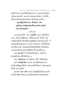ประโยค๒ - คัณฐีพระธัมมปทัฏฐกถา ยกศัพทแปล ภาค ๑ - หนาที่ 32
เอิบอิ่มในธรรม ยอมเกิดขึ้นแกบุตรของเรา, บุตรของเรานั้นยอม
เปลงอุทานอยางนั้น เพราะปรารภอมตมหานิพพาน " ดังนี้แลว
เมื่อจะทรงสืบอนุสนธิแสดงธรรม จึงตรัสพระคาถานี้วา : -
" บุคคลผูเอิบอิ่มในธรรม มีใจผองใส ยอม
อยูเปนสุข, บัณฑิตยอมยินดีในธรรมที่พระอริยเจา
ประกาศแลวทุกเมื่อ. "
[ แกอรรถ ]
บรรดาบทเหลานั้น บทวา ธมฺมปติ ความวา ผูเอิบอิ่มใน
ธรรม อธิบายวา ผูดื่มธรรม. ก็ชื่อพระธรรมนี่ อันใคร ๆ ไม
อาจเพื่อจะดื่มได เหมือนดื่มขาวยาคูเปนตน ดวยภาชนะฉะนั้น. ก็
บุคคลถูกตองโลกุตรธรรม ๙ อยาง ดวยนามกาย ทําใหแจงโดย
ความเปนอารมณ แทงตลอดอริยสัจมีทุกขเปนตน ดวยกิจมีการ
บรรลุธรรมดวยความกําหนดรูเปนตน ชื่อวายอมดื่มธรรม.
คําวา สุข เสติ นี้ สักวาเปนหัวขอเทศนา. อธิบายวา
ยอมอยูเปนสุข แมดวยอิริยาบถ ๔.
บทวา วิปฺปสนฺเนน คือ ไมขุนมัว ไดแก ไมมีอุปกิเลส.
บทวา อริยปฺปเวทิเต ความวา ในโพธิปกขิยธรรม อัน
ตางดวยสติปฏฐานเปนตน อันพระอริยเจาทั้งหลาย มีพระพุทธเจา
เปนตน ประกาศแลว.
สองบทวา สทา รมติ ความวา บัณฑิตผูเอิบอิ่มในธรรมเห็น
ปานนั้น มีใจผองใสอยู มาตามพรอมแลวดวยความเปนบัณฑิต
 