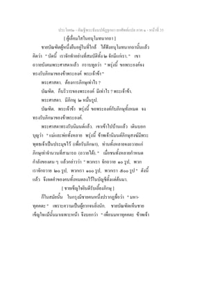 ประโยค๒ - คัณฐีพระธัมมปทัฏฐกถา ยกศัพทแปล ภาค ๑ - หนาที่ 35
[ ผูเลื่อมใสในอนุโมทนากถา ]
ชายบัณฑิตผูหนึ่งยืนอยูในที่ใกล ไดฟงอนุโมทนากถานั้นแลว
คิดวา " บัดนี้ เราจักทําอยางที่สมบัติทั้ง ๒ จักมีแกเรา. " เขา
ถวายบังคมพระศาสดาแลว กราบทูลวา " พรุงนี้ ขอพระองคจง
ทรงรับภิกษาของขาพระองค พระเจาขา "
พระศาสดา. ตองการภิกษุเทาไร ?
บัณฑิต. ก็บริวารของพระองค มีเทาไร ? พระเจาขา.
พระศาสดา. มีภิกษุ ๒ หมื่นรูป.
บัณฑิต. พระเจาขา พรุงนี้ ขอพระองคกับภิกษุทั้งหมด จง
ทรงรับภิกษาของขาพระองค.
พระศาสดาทรงรับนิมนตแลว. เขาเขาไปบานแลว เดินบอก
บุญวา " แมและพอทั้งหลาย พรุงนี้ ขาพเจานิมนตภิกษุสงฆมีพระ
พุทธเจาเปนประมุขไว (เพื่อรับภิกษา), ทานทั้งหลายจงถวายแก
ภิกษุเทาจํานวนที่สามารถ (ถวายได). " เมื่อชนทั้งหลายกําหนด
กําลังของตน ๆ แลวกลาววา " พวกเรา จักถวาย ๑๐ รูป, พวก
เราจักถวาย ๒๐ รูป, พวกเรา ๑๐๐ รูป, พวกเรา ๕๐๐ รูป " ดังนี้
แลว จึงจดคําของคนทั้งหมดลงไวในบัญชีตั้งแตตนมา.
[ ชายเข็ญใจยินดีรับเลี้ยงภิกษุ ]
ก็ในสมัยนั้น ในกรุงมีชายคนหนึ่งปรากฏชื่อวา " มหา-
ทุคคตะ " เพราะความเปนผูยากจนยิ่งนัก. ชายบัณฑิตเห็นชาย
เข็ญใจแมนั้นมาเฉพาะหนา จึงบอกวา " เพื่อนมหาทุคคตะ ขาพเจา
 