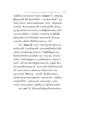 ประโยค๒ - คัณฐีพระธัมมปทัฏฐกถา ยกศัพทแปล ภาค ๑ - หนาที่ 6
พระผูมีพระภาคทรงประสงค ในบทวา วชฺชทสฺสน นี้. คนเข็ญใจถูก
ผูอื่นคุกคามก็ดี ตีก็ดี ชี้ขุมทรัพยใหวา " แกจงถือเอาทรัพยนี้ " ยอม
ไมทําความโกรธ, มีแตปราโมทยอยางเดียว ฉันใด; เมื่อบุคคลเห็น
ปานดังนั้น เห็นมารยาทมิบังควรก็ดี ความพลาดพลั้งก็ดี แลวบอก
อยู, ผูรบบอกไมควรทําความโกรธ ควรเปนผูยินดีอยางเดียว ฉันนั้น.
ควรปรารถนาทีเดียววา " ทานเจาขา กรรมอันใหญ อันใตเทาผูตั้ง
อยูในฐานเปนอาจารย เปนอุปชฌาย ของกระผมแลว สั่งสอนอยู
กระทําแลว, แมตอไป ใตเทาพึงโอวาทกระผม " ดังนี้.
บทวา นิคฺคยฺหวาทึ ความวา ก็อาจารยบางทานเห็นมารยาท
อันมิบังควรก็ดี ความพลั้งพลาดก็ดี ของพวกศิษยมีสัทธิวิหาริกเปน
อาทิแลว ไมอาจเพื่อจะพูด ดวยเกรงวา " ศิษยผูนี้อุปฏฐากเราอยู
ดวยกิจวัตรมีใหน้ําบวนปากเปนตน แกเรา โดยเคารพ; ถาเราจักวา
เธอไซร, เธอจักไมอุปฏฐากเรา, ความเสื่อมจักมีแกเรา ดวยอาการ
อยางนี้ " ดังนี้ ยอมหาชื่อวาเปนผูกลาวนิคคหะไม, เธอผูนั้น ชื่อวา
เรี่ยรายหยากเยื่อลงในศาสนานี้. สวนอาจารยใด เมื่อเห็นโทษปานนั้น
แลว คุกคาม ประณาม ลงทัณฑกรรม ไลออกจากวิหาร ตาม
สมควรแกโทษ ใหศึกษาอยู. อาจารยนี้ ชื่อวาผูกลาวนิคคหะ;
แมเหมือนอยางพระสัมมาสัมพุทธเจา. สมจริงอยางนั้น พระผูมีพระ-
ภาคตรัสคํานี้ไววา " ดูกอนอานนท เราจักกลาวขม ๆ, ดูกอน
อานนท เราจักกลาวยกยอง ๆ, ผูใดเปนสาระ, ผูนั้นจักดํารงอยูได. "
บทวา เมธาวึ คือ ผูประกอบดวยปญญามีโอชะเกิดแตธรรม.
 