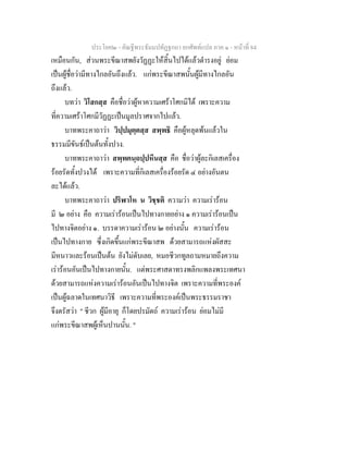 ประโยค๒ - คัณฐีพระธัมมปทัฏฐกถา ยกศัพทแปล ภาค ๑ - หนาที่ 84
เหมือนกัน, สวนพระขีณาสพยังวัฏฏะใหสิ้นไปไดแลวดํารงอยู ยอม
เปนผูชื่อวามีทางไกลอันถึงแลว. แกพระขีณาสพนั้นผูมีทางไกลอัน
ถึงแลว.
บทวา วิโสกสฺส คือชื่อวาผูหาความเศราโศกมิได เพราะความ
ที่ความเศราโศกมีวัฏฏะเปนมูลปราศจากไปแลว.
บาทพระคาถาวา วิปฺปมุตฺตสฺส สพฺพธิ คือผูหลุดพนแลวใน
ธรรมมีขันธเปนตนทั้งปวง.
บาทพระคาถาวา สพฺพคนฺถปฺปหีนสฺส คือ ชื่อวาผูละกิเลสเครื่อง
รอยรัดทั้งปวงได เพราะความที่กิเลสเครื่องรอยรัด ๔ อยางอันตน
ละไดแลว.
บาทพระคาถาวา ปริฬาโห น วิชฺชติ ความวา ความเรารอน
มี ๒ อยาง คือ ความเรารอนเปนไปทางกายอยาง ๑ ความเรารอนเปน
ไปทางจิตอยาง ๑. บรรดาความเรารอน ๒ อยางนั้น ความเรารอน
เปนไปทางกาย ซึ่งเกิดขึ้นแกพระขีณาสพ ดวยสามารถแหงผัสสะ
มีหนาวและรอนเปนตน ยังไมดับเลย, หมอชีวกทูลถามหมายถึงความ
เรารอนอันเปนไปทางกายนั้น. แตพระศาสดาทรงพลิกแพลงพระเทศนา
ดวยสามารถแหงความเรารอนอันเปนไปทางจิต เพราะความที่พระองค
เปนผูฉลาดในเทศนาวิธี เพราะความที่พระองคเปนพระธรรมราชา
จึงตรัสวา " ชีวก ผูมีอายุ ก็โดยปรมัตถ ความเรารอน ยอมไมมี
แกพระขีณาสพผูเห็นปานนั้น. "
 