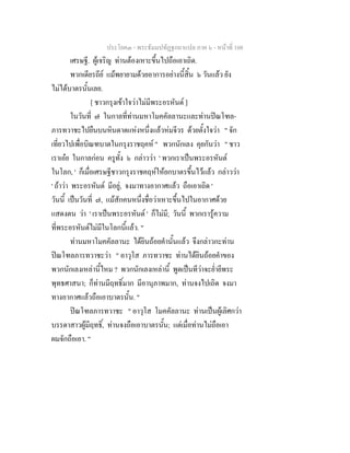 ประโยค๓ - พระธัมมปทัฏฐกถาแปล ภาค ๖ - หนาที่ 108
เศรษฐี. ผูเจริญ ทานตองเหาะขึ้นไปถือเอาเถิด.
พวกเดียรถีย แมพยายามดวยอาการอยางนี้สิ้น ๖ วันแลว ยัง
ไมไดบาตรนั้นเลย.
[ ชาวกรุงเขาใจวาไมมีพระอรหันต ]
ในวันที่ ๗ ในกาลที่ทานมหาโมคคัลลานะและทานปณโฑล-
ภารทวาชะไปยืนบนหินดาดแหงหนึ่งแลวหมจีวร ดวยตั้งใจวา " จัก
เที่ยวไปเพื่อบิณฑบาตในกรุงราชฤคห " พวกนักเลง คุยกันวา " ชาว
เราเอย ในกาลกอน ครูทั้ง ๖ กลาววา ' พวกเราเปนพระอรหันต
ในโลก, ' ก็เมื่อเศรษฐีชาวกรุงราชคฤหใหยกบาตรขึ้นไวแลว กลาววา
' ถาวา พระอรหันต มีอยู, จงมาทางอากาศแลว ถือเอาเถิด '
วันนี้ เปนวันที่ ๗, แมสักคนหนึ่งชื่อวาเหาะขึ้นไปในอากาศดวย
แสดงตน วา ' เราเปนพระอรหันต ' ก็ไมมี; วันนี้ พวกเรารูความ
ที่พระอรหันตไมมีในโลกนี้แลว. "
ทานมหาโมคคัลลานะ ไดยินถอยคํานั้นแลว จึงกลาวกะทาน
ปณโฑลภารทวาชะวา " อาวุโส ภารทวาชะ ทานไดยินถอยคําของ
พวกนักเลงเหลานี้ไหม ? พวกนักเลงเหลานี้ พูดเปนทีวาจะย่ํายีพระ
พุทธศาสนา; ก็ทานมีฤทธิ์มาก มีอานุภาพมาก, ทานจงไปเถิด จงมา
ทางอากาศแลวถือเอาบาตรนั้น. "
ปณโฑลภารทวาชะ " อาวุโส โมคคัลลานะ ทานเปนผูเลิศกวา
บรรดาสาวผูมีฤทธิ์, ทานจงถือเอาบาตรนั้น; แตเมื่อทานไมถือเอา
ผมจักถือเอา. "
 