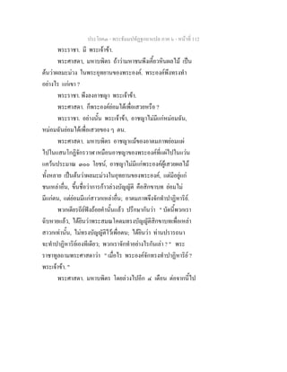 ประโยค๓ - พระธัมมปทัฏฐกถาแปล ภาค ๖ - หนาที่ 112
พระราชา. มี พระเจาขา.
พระศาสดา, มหาบพิตร ถาวามหาชนพึงเคี้ยวหินผลไม เปน
ตนวาผลมะมวง ในพระอุทยานของพระองค. พระองคพึงทรงทํา
อยางไร แกเขา ?
พระราชา. พึงลงอาชญา พระเจาขา.
พระศาสดา. ก็พระองคยอมไดเพื่อเสวยหรือ ?
พระราชา. อยางนั้น พระเจาขา, อาชญาไมมีแกหมอมฉัน,
หมอมฉันยอมไดเพื่อเสวยของ ๆ ตน.
พระศาสดา. มหาบพิตร อาชญาแมของอาตมภาพยอมแผ
ไปในแสนโกฏิจักรวาฬ เหมือนอาชญาของพระองคที่แผไปในแวน
แควนประมาณ ๓๐๐ โยชน, อาชญาไมมีแกพระองคผูเสวยผลไม
ทั้งหลาย เปนตนวาผลมะมวงในอุทยานของพระองค, แตมีอยูแก
ชนเหลาอื่น, ขึ้นชื่อวาการกาวลวงบัญญัติ คือสิกขาบท ยอมไม
มีแกตน, แตยอมมีแกสาวกเหลาอื่น; อาตมภาพจึงจักทําปาฏิหาริย.
พวกเดียรถียฟงถอยคํานั้นแลว ปรึกษากันวา " บัดนี้พวกเรา
ฉิบหายแลว, ไดยินวาพระสมณโคดมทรงบัญญัติสิกขาบทเพื่อเหลา
สาวกเทานั้น, ไมทรงบัญญัติไวเพื่อตน; ไดยินวา ทานปรารถนา
จะทําปาฏิหาริยเองทีเดียว; พวกเราจักทําอยางไรกันเลา ? " พระ
ราชาทูลถามพระศาสดาวา " เมื่อไร พระองคจักทรงทําปาฏิหาริย ?
พระเจาขา. "
พระศาสดา. มหาบพิตร โดยลวงไปอีก ๔ เดือน ตอจากนี้ไป
 
