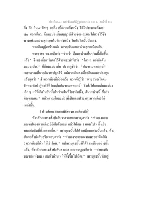 ประโยค๓ - พระธัมมปทัฏฐกถาแปล ภาค ๖ - หนาที่ 116
กิ่ง คือ ใน ๔ ทิศ ๆ ละกิ่ง เบื้องบนกิ่งหนึ่ง ไดมีประมาณกิ่งละ
๕๐ ศอกเทียว. ตนมะมวงนั้นสมบูรณดวยชอและผล ไดทรงไวซึ่ง
พวงแหงมะมวงสุกรอบในที่แหงหนึ่ง ในทันใดนั้นนั่นเอง.
พวกภิกษุผูมาขางหลัง มาขบฉันผลมะมวงสุกเหมือนกัน.
พระราชา ทรงสดับวา " ขาววา ตนมะมวงเห็นปานนี้เกิดขึ้น
แลว " จึงทรงตั้งอารักขาไวดวยพระดํารัสวา " ใคร ๆ อยาตัดตน
มะมวงนั่น. " ก็ตนมะมวงนั้น ปรากฏชื่อวา " คัณฑามพพฤกษ "
เพระความที่นายคัณฑะปลูกไว. แมพวกนักเลงเคี้ยวกินผลมะมวงสุก
แลวพูดวา " เจาพวกเดียรถียถอยเวย พวกเจารูวา ' พระสมณโคดม
จักทรงทําปาฏิหาริยที่โคนตนคัณฑามพพฤกษ ' จึงสั่งใหถอนตนมะมวง
เล็ก ๆ แมที่เกิดในวันนั้นในรวมในที่โยชนหนึ่ง, ตนมะมวงนี้ ชื่อวา
คัณฑามพะ " แลวเอาเมล็ดมะมวงที่เปนเดนประหารพวกเดียรถีย
เหลานั้น.
[ ทาวสักกะทําลายพิธีของพวกเดียรถีย ]
ทาวสักกะทรงสั่งบังคับวาตวลาหกเทวบุตรวา " ทานจงถอน
มณฑปของพวกเดียรถียเสียดวยลม แลวใหลม ( หอบไป ) ทิ้งเสีย
บนแผนดินที่ทิ้งหยากเยื่อ. " เทวบุตรนั้นไดทําเหมือนอยางนั้นแลว. ทาว
สักกะสั่งบังคับสุริยเทวบุตรวา " ทานจงขยายมณฑลพระอาทิตยยัง
( พวกเดียรถีย ) ใหเรารอน. " แมเทวบุตรนั้นก็ไดทําเหมือนอยางนั้น
แลว. ทาวสักกะทรงสั่งบังคับสาตวลาหกเทวบุตรอีกวา " ทานจงยัง
มณฑลแหงลม ( ลมหัวดวน ) ใหตั้งขึ้นไปเถิด. " เทวบุตรนั้นทําอยู
 