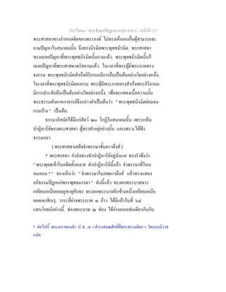 ประโยค๓ - พระธัมมปทัฏฐกถาแปล ภาค ๖ - หนาที่ 127
พระศาสดาทรงกําหนดจิตของพระองค ไมทรงเห็นคนอื่นผูสามารถจะ
ถามปญหาในสมาคมนั้น จึงทรงนิรมิตพระพุทธนิรมิต. พระศาสดา
ทรงเฉลยปญหาที่พระพุทธนิรมิตนั้นถามแลว. พระพุทธนิรมิตนั้นก็
เฉลยปญหาที่พระศาสดาตรัสถามแลว. ในเวลาที่พระผูมีพระภาคทรง
จงกรม พระพุทธนิรมิตสําเร็จอิริยาบถมีการยืนเปนตนอยางใดอยางหนึ่ง.
ในเวลาที่พระพุทธนิรมิตจงกรม พระผุมีพระภาคทรงสําเร็จพระอิริยาบถ
มีการประทับยืนเปนตนอยางใดอยางหนึ่ง. เพื่อจะแสดงเนื้อความนั้น
พระธรรมสังคาหกาจารยจึงกลาวคําเปนตนวา " พระพุทธนิรมิตยอมจง-
กรมบาง " เปนตน.
ธรรมาภิสมัยไดมีแกสัตว ๒๐ โกฏิในสมาคมนั้น เพราะเห็น
ปาฏิหาริยของพระศาสดา ผูทรงทําอยูอยางนั้น และเพราะไดฟง
ธรรมกถา.
[ พระศาสดาเสด็จจําพรรษาชั้นดาวดึงส ]
* พระศาสดา กําลังทรงทําปาฏิหาริยอยูนั่นแล ทรงรําพึงวา
" พระพุทธเจาในอดีตทั้งหลาย ทําปาฏิหาริยนี้แลว จําพรรษาที่ไหน
หนอแล ? " ทรงเห็นวา " จําพรรษาในภพดาวดึงส แลวทรงแสดง
อภิธรรมปฎกแกพระพุทธมารดา " ดังนี้แลว ทรงยกพระบาทขวา
เหยียบเหนือยอดภูเขายุคันธร ทรงยกพระบาทอีกขางหนึ่งเหยียบเหนือ
ยอดเขาสิเนรุ. วาระที่ยางพระบาท ๓ กาว ไดมีแลวในที่ ๖๘
แสนโยชนอยางนี้. ชองพระบาท ๒ ชอง ไดถางออกเชนเดียวกันกับ
* ตอไปนี้ พระมหาทองดํา ป. ธ. ๗ ( ดํารงสมณศักดิ์ที่พระธรรมดิลก ) วัดบรมนิวาส
แปล.
 