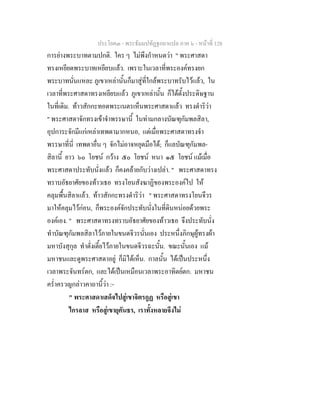 ประโยค๓ - พระธัมมปทัฏฐกถาแปล ภาค ๖ - หนาที่ 128
การยางพระบาทตามปกติ. ใคร ๆ ไมพึงกําหนดวา " พระศาสดา
ทรงเหยียดพระบาทเหยียบแลว. เพราะในเวลาที่พระองคทรงยก
พระบาทนั่นแหละ ภูเขาเหลานั้นก็มาสูที่ใกลพระบาทรับไวแลว, ใน
เวลาที่พระศาสดาทรงเหยียบแลว ภูเขาเหลานั้น ก็ไดตั้งประดิษฐาน
ในที่เดิม. ทาวสักกะทอดพระเนตรเห็นพระศาสดาแลว ทรงดําริวา
" พระศาสดาจักทรงเขาจําพรรษานี้ ในทามกลางบัณฑุกัมพลสิลา,
อุปการะจักมีแกเหลาเทพดามากหนอ, แตเมื่อพระศาสดาทรงจํา
พรรษาที่นี่ เทพดาอื่น ๆ จักไมอาจหยุดมือได; ก็แลบัณฑุกัมพล-
สิลานี้ ยาว ๖๐ โยชน กวาง ๕๐ โยชน หนา ๑๕ โยชน แมเมื่อ
พระศาสดาประทับนั่งแลว ก็คงคลายกับวางเปลา. " พระศาสดาทรง
ทราบอัธยาศัยของทาวเธอ ทรงโยนสังฆาฏิของพระองคไป ให
คลุมพื้นสิลาแลว. ทาวสักกะทรงดําริวา " พระศาสดาทรงโยนจึวร
มาใหคลุมไวกอน, ก็พระองคจักประทับนั่งในที่ดินหนอยดวยพระ
องคเอง. " พระศาสดาทรงทราบอัธยาศัยของทาวเธอ จึงประทับนั่ง
ทําบัณฑุกัมพลสิลาไวภายในขนดจีวรนั่นเอง ประหนึ่งภิกษุผูทรงผา
มหาบังสุกุล ทําตั่งเตี้ยไวภายในขนดจีวรฉะนั้น. ขณะนั้นเอง แม
มหาชนและดูพระศาสดาอยู ก็มิไดเห็น. กาลนั้น ไดเปนประหนึ่ง
เวลาพระจันทรตก, และไดเปนเหมือนเวลาพระอาทิตยตก. มหาชน
คร่ําครวญกลาวคาถานี้วา :-
" พระศาสดาเสด็จไปสูเขาจิตรกูฏ หรือสูเขา
ไกรลาส หรือสูเขายุคันธร, เราทั้งหลายจึงไม
 
