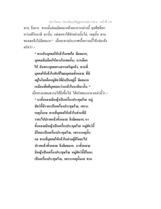 ประโยค๓ - พระธัมมปทัฏฐกถาแปล ภาค ๖ - หนาที่ 134
ทาน จึงควร. ทานนั้นยอมมีผลมากดวยอาการอยางนี้ ดุจพืชที่เขา
หวานดีในนาดี ฉะนั้น; แตเธอหาไดทําอยางนั้นไม, เหตุนั้น ทาน
ของเธอจึงไมมีผลมาก " เมื่อจะทางประกาศเนื้อความนี้ใหแจมแจง
ตรัสวา :-
" ทานอันบุคคลใหแลวในเขตใด มีผลมาก,
บุคคลพึงเลือกใหทานในเขตนั้น; การเลือก
ให อันพระสุคตทรงสรรเสริญแลว, ทานที่
บุคคลใหแลวในทักขิไณยบุคคลทั้งหลาย ที่มี
อยูในโลกคือหมูสัตวที่ยังเปนอยูนี้ มีผลมาก
เหมือนพืชที่บุคคลหวานแลวในนาดีฉะนั้น. "
เมื่อทรงแสดงธรรมใหยิ่งขึ้นไป ไดตรัสพระคาถาเหลานี้วา :-
" นาทั้งหลายมีหญาเปนเครื่องประทุษราย หมู
สัตวนี้มีราคะเปนเครื่องประทุษราย, เพราะ
เหตุนั้นแล ทานที่บุคคลใหแลวในทานที่มี
ราคะไปปราศแลวทั้งหลาย จึงมีผลมาก. นา
ทั้งหลายมีหญาเปนเครื่องประทุษราย หมูสัตวนี้
มีโทสะเปนเครื่องประทุษราย, เพราะเหตุนั้น
แล ทานที่บุคคลใหแลวในทานผูมีโทสะไป
ปราศแลวทั้งหลาย จึงมีผลมาก. นาทั้งหลาย
มีหญาเปนเครื่องประทุษราย หมูสัตวนี้มีโมหะ
เปนเครื่องประทุษราย, เพราะเหตุนั้นแล ทาน
 