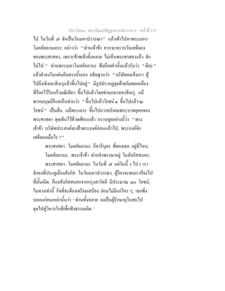 ประโยค๓ - พระธัมมปทัฏฐกถาแปล ภาค ๖ - หนาที่ 137
ไป ในวันที่ ๗ จักเปนวันมหาปวารณา " แลวเขาไปหาพระมหา-
โมคคัลลานเถระ กลาววา " ทานเจาขา ควรจะทราบวันเสด็จลง
ของพระศาสดา, เพราะขาพเจาทั้งหลาย ไมเห็นพระศาสดาแลว จัก
ไมไป. " ทานพระมหาโมคคัลลานะ ฟงถอยคํานั้นแลวรับวา " ดีละ "
แลวดําลงในแผนดินตรงนั้นเอง อธิษฐานวา " บริษัทจงเห็นเรา ผู
ไปถึงเชิงเขาสิเนรุแลวขึ้นไปอยู " มีรูปปรากฏดุจดายกัมพลเหลือง
ที่รอยไวในแกวมณีเทียว ขึ้นไปแลวโดยทามกลางเขาสิเนรุ. แม
พวกมนุษยก็แลเห็นทานวา " ขึ้นไปแลวโยชน ๑ ขึ้นไปแลว ๒
โยชน " เปนตน. แมพระเถระ ขึ้นไปถวายบังคมพระบาทยุคลของ
พระศาสดา ดุจเทินไวดวยเศียรเกลา กราบทูลอยางนี้วา " พระ
เจาขา บริษัทประสงคจะเฝาพระองคกอนแลวไป, พระองคจัก
เสด็จลงเมื่อไร ? "
พระศาสดา. โมคคัลลานะ ก็สารีบุตร พี่ของเธอ อยูที่ไหน.
โมคคัลลานะ. พระเจาขา ทานจําพรรษาอยู ในสังกัสสนคร.
พระศาสดา. โมคคัลลานะ ในวันที่ ๗ แตวันนี้ ( ไป ) เรา
จักลงที่ประตูเมืองสังกัส ในวันมหาปวารณา, ผูใครจะพบเราก็จงไป
ที่นั้นเถิด; ก็แลสังกัสสนครจากกรุงสาวัตถี มีประมาณ ๓๐ โยชน,
ในทางเทานี้ กิจที่จะตองเตรียมเสบียง ยอมไมมีแกใคร ๆ, เธอพึง
บอกแกคนเหลานั้นวา ' ทานทั้งหลาย จงเปนผูรักษาอุโบสถไป
ดุจไปสูวิหารใกลเพื่อฟงธรรมเถิด. '
 