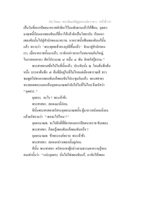 ประโยค๓ - พระธัมมปทัฏฐกถาแปล ภาค ๖ - หนาที่ 147
เปนวันที่เอรกปตตนาคราชทําธิดาไวบนพังพานแลวใหฟอน, อุตตร-
มาณพนี้เรียนเอาเพลงขับแกที่เราใหแลวจักเปนโสดาบัน เรียนเอา
เพลงขับนั้นไปสูสํานักของนาคราช, นาคราชนั้นฟงเพลงขับแกนั้น
แลว ทราบวา ' พระพุทธเจาทรงอุบัติขึ้นแลว ' จักมาสูสํานักของ
เรา, เมื่อนาคราชนั้นมาแลว, เราจักกลาวคาถาในสมาคมอันใหญ,
ในกาลจบคาถา สัตวประมาณ ๘ หมื่น ๔ พัน จักตรัสรูธรรม. "
พระศาสดาเสด็จไปในที่นั้นแลว, ประทับนั่ง ณ โคนตนซึกตน
หนึ่ง บรรดาตนซึก ๗ ตนที่มีอยูในที่ไมไกลแตเมืองพาราณสี. ชาว
ชมพูทวีปพาเอาเพลงขับแกเพลงขับไประชุมกันแลว. พระศสาดา
ทรงทอดพระเนตรเห็นอุตตรมาณพกําลังไปในที่ไมไกล จึงตรัสวา
" อุตตระ. "
อุตตระ. อะไร ? พระเจาขา.
พระศาสดา. เธอจงมานี่กอน.
ทีนั้นพระศาสดาตรัสกะอุตตรมาณพนั้น ผูมาถวายบังคมนั่งลง.
แลวตรัสถามวา " เธอจะไปไหน ? "
อุตตรมาณพ. จะไปยังที่ที่ธิดาของเอรกปตตนาคราช ขับเพลง.
พระศาสดา. ก็เธอรูเพลงขับแกเพลงขับหรือ ?
อุตตรมาณพ. ขาพระองคทราบ พระเจาขา.
พระศาสดา. เธอจงกลาวเพลงนั้นดูกอน.
ทีนั้น พระศาสดา ตรัสกะเขาผูกลาวตามธรรมดาความรูของ
ตนเทานั้นวา " แนะอุตตระ นั่นไมใชเพลงขับแก, เราจักใหเพลง
 