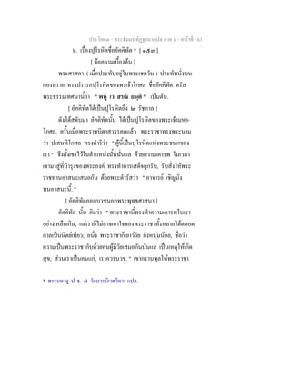 ประโยค๓ - พระธัมมปทัฏฐกถาแปล ภาค ๖ - หนาที่ 163
๖. เรื่องปุโรหิตชื่ออัคคิทัต * [ ๑๕๓ ]
[ ขอความเบื้องตน ]
พระศาสดา ( เมื่อประทับอยูในพระเชตวัน ) ประทับนั่งบน
กองทราย ทรงปรารภปุโรหิตของพรเจาโกศล ชื่ออัคคิทัต ตรัส
พระธรรมเทศนานี้วา " พหุ เว สรณ ยนฺติ " เปนตน.
[ อัคคิทัตไดเปนปุโรหิตถึง ๒ รัชกาล ]
ดังไดสดับมา อัคคิทัตนั้น ไดเปนปุโรหิตของพระเจามหา-
โกศล. ครั้นเมื่อพระราชบิดาสวรรคตแลว พระราชาทรงพระนาม
วา ปเสนทิโกศล ทรงดําริวา " ผูนี้เปนปุโรหิตแหงพระชนกของ
เรา " จึงตั้งเขาไวในตําแหนงนั้นนั่นแล ดวยความเคารพ ในเวลา
เขามาสูที่บํารุงของพระองค ทรงทําการเสด็จลุกรับ, รับสั่งใหพระ
ราชทานอาสนะเสมอกัน ดวยพระดํารัสวา " อาจารย เชิญนั่ง
บนอาสนะนี้. "
[ อัคคิทัตออกบวชนอกพระพุทธศาสนา ]
อัคคิทัต นั้น คิดวา " พระราชานี้ทรงทําความเคารพในเรา
อยางเหลือเกิน, แตเราก็ไมอาจเอาใจของพระราชาทั้งหลายไดตลอด
กาลเปนนิตยเทียว; อนึ่ง พระราชาก็เยาววัย ยังหนุมนอย, ชื่อวา
ความเปนพระราชากับดวยคนผูมีวัยเสมอกันนั่นแล เปนเหตุใหเกิด
สุข; สวนเราเปนคนแก, เราควรบวช. " เขากราบทูลใหพระราชา
* พระมหาอู ป. ธ. ๗ วัดบวรนิเวศวิหาร แปล.
 