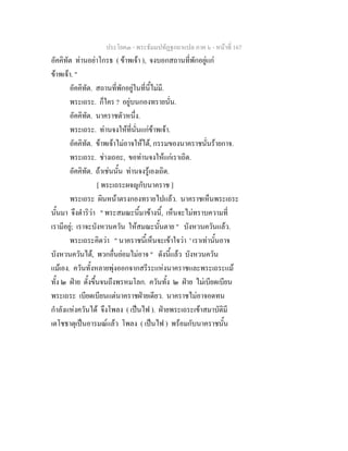 ประโยค๓ - พระธัมมปทัฏฐกถาแปล ภาค ๖ - หนาที่ 167
อัคคิทัต ทานอยาโกรธ ( ขาพเจา ), จงบอกสถานที่พักอยูแก
ขาพเจา. "
อัคคิทัต. สถานที่พักอยูในที่นี้ไมมี.
พระเถระ. ก็ใคร ? อยูบนกองทรายนั่น.
อัคคิทัต. นาคราชตัวหนึ่ง.
พระเถระ. ทานจงใหที่นั่นแกขาพเจา.
อัคคิทัต. ขาพเจาไมอาจใหได, กรรมของนาคราชนั่นรายกาจ.
พระเถระ. ชางเถอะ, ขอทานจงใหแกเราเถิด.
อัคคิทัต. ถาเชนนั้น ทานจงรูเองเถิด.
[ พระเถระผจญกับนาคราช ]
พระเถระ ผินหนาตรงกองทรายไปแลว. นาคราชเห็นพระเถระ
นั้นมา จึงดําริวา " พระสมณะนี้มาขางนี้, เห็นจะไมทราบความที่
เรามีอยู; เราจะบังหวนควัน ใหสมณะนั้นตาย " บังหวนควันแลว.
พระเถระคิดวา " นาคราชนี้เห็นจะเขาใจวา ' เราเทานั้นอาจ
บังหวนควันได, พวกอื่นยอมไมอาจ " ดังนี้แลว บังหวนควัน
แมเอง. ควันทั้งหลายพุงออกจากสรีระแหงนาคราชและพระเถระแม
ทั้ง ๒ ฝาย ตั้งขึ้นจนถึงพรหมโลก. ควันทั้ง ๒ ฝาย ไมเบียดเบียน
พระเถระ เบียดเบียนแตนาคราชฝายเดียว. นาคราชไมอาจอดทน
กําลังแหงควันได จึงโพลง ( เปนไฟ ). ฝายพระเถระเขาสมาบัติมี
เตโชธาตุเปนอารมณแลว โพลง ( เปนไฟ ) พรอมกับนาคราชนั้น
 