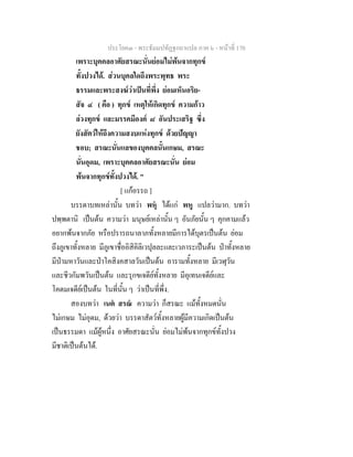 ประโยค๓ - พระธัมมปทัฏฐกถาแปล ภาค ๖ - หนาที่ 170
เพราะบุคคลอาศัยสรณะนั่นยอมไมพนจากทุกข
ทั้งปวงได. สวนบุคลใดถึงพระพุทธ พระ
ธรรมและพระสงฆวาเปนที่พึ่ง ยอมเห็นอริย-
สัจ ๔ ( คือ ) ทุกข เหตุใหเกิดทุกข ความกาว
ลวงทุกข และมรรคมีองค ๘ อันประเสริฐ ซึ่ง
ยังสัตวใหถึงความสงบแหงทุกข ดวยปญญา
ชอบ; สรณะนั่นแลของบุคคลนั้นเกษม, สรณะ
นั่นอุดม, เพราะบุคคลอาศัยสรณะนั่น ยอม
พนจากทุกขทั้งปวงได. "
[ แกอรรถ ]
บรรดาบทเหลานั้น บทวา พหุ ไดแก พหู แปลวามาก. บทวา
ปพฺพตานิ เปนตน ความวา มนุษยเหลานั้น ๆ อันภัยนั้น ๆ คุกคามแลว
อยากพนจากภัย หรือปรารถนาลาภทั้งหลายมีการไดบุตรเปนตน ยอม
ถึงภูเขาทั้งหลาย มีภูเขาชื่ออิสิคิลิเวปุลละและเวภาระเปนตน ปาทั้งหลาย
มีปามหาวันและปาโคสิงคสาลวันเปนตน อารามทั้งหลาย มีเวฬุวัน
และชีวกัมพวันเปนตน และรุกขเจดียทั้งหลาย มีอุเทนเจดียและ
โคตมเจดียเปนตน ในที่นั้น ๆ วาเปนที่พึ่ง.
สองบทวา เนต สรณ ความวา ก็สรณะ แมทั้งหมดนั่น
ไมเกษม ไมอุดม, ดวยวา บรรดาสัตวทั้งหลายผูมีความเกิดเปนตน
เปนธรรมดา แมผูหนึ่ง อาศัยสรณะนั่น ยอมไมพนจากทุกขทั้งปวง
มีชาติเปนตนได.
 