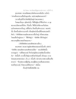 ประโยค๓ - พระธัมมปทัฏฐกถาแปล ภาค ๖ - หนาที่ 172
พระศาสดา ทรงเหยียดพระหัตถออกจากกลีบจีวร ตรัสวา
" ทานทั้งหลาย จงเปนภิกษุมาเถิด, จงประพฤติพรหมจรรย. "
[ ชาวเมืองเขาใจวาอัคคิทัตใหญกวาพระศาสดา ]
ในขณะนั้นเอง ฤษีเหลานั้น ไดเปนผูทรงไวซึ่งบริขาร ๘ ดุจ
พระเถระมีพรรษาตั้งรอย. ก็วันนั้น ไดเปนวันที่ชาวแควนอังคะ
แควันมคธและแควนกุรุ แมทั้งปวง ถือเครื่องสักการะมา. ชนเหลา
นั้น ถือเครื่องสักการะมาแลว เห็นฤษีเหลานั้นแมทั้งหมดบวชแลว
คิดวา " อัคคิทัตพราหมณของพวกเราเปนใหญ หรือพระสมณ-
โคดมเปนใหญหนอ ? " ไดสําคัญวา " อัคคิทัต เปนใหญแน
เพราะเหตุที่พระสมณโคดมมาหา. "
[ อัคคิทัตตัดความสงสัยของชาวเมือง ]
พระศาสดา ทรงตรวจดูอัธยาศัยของชนเหลานั้นแลว ตรัสวา
" อัคคิทัต เธอจงตัดความสงสัยของบริษัท. " พระอัคคิทัตนั้น
กราบทูลวา " แมขาพระองค ก็หวังเหตุมีประมาณเพียงนั้นเหมือน
กัน " ดังนี้แลว เหาะขึ้นไปสูเวหาสดวยกําลังฤทธิ์ แลวลงมา ถวาย
บังคมพระศาสดาบอย ๆ ถึง ๗ ครั้งแลว กลาวประกาศความที่ตนเปน
สาวกวา " ขาแตพระองคผูเจริญ พระผูมีพระภาคเปนพระศาสดา
ของขาพระองค, ขาพระองคเปนสาวก " ดังนี้แล.
เรื่องปุโรหิตชื่ออัคคิทัต จบ.
 