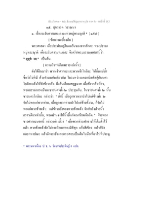 ประโยค๓ - พระธัมมปทัฏฐกถาแปล ภาค ๖ - หนาที่ 183
๑๕. สุขวรรค วรรณนา
๑. เรื่องระงับความทะเลาะแหงหมูพระญาติ * [ ๑๕๗ ]
[ ขอความเบื้องตน ]
พระศาสดา เมื่อประทับอยูในแควนของชาวสักกะ ทรงปรารภ
หมูพระญาติ เพื่อระงับความทะเลาะ จึงตรัสพระธรรมเทศนานี้วา
" สุสุข วต " เปนตน.
[ ความวิวาทเกิดเพราะแยงน้ํา ]
ดังไดยินมาวา พวกเจาศากยะและพวกเจาโกลิยะ ใหกั้นแมน้ํา
ชื่อวาโรหิณี ดวยทํานบอันเดียวกัน ในระหวางนครกบิลพัสดุกับนคร
โกลิยะแลวใหทําขาวกลา. ถึงตนเดือนเชฏฐมาส เมื่อขาวกลาเหี่ยว,
พวกกรรมการแมของชาวนครทั้ง ๒ ประชุมกัน. ในชาวนครทั้ง ๒ นั้น
ชาวนครโกลิยะ กลาววา " น้ํานี้ เมื่อถูกพวกเรานําไปแตขางทั้ง ๒
จักไมพอแกพวกทาน, เมื่อถูกพวกทานนําไปแตขางทั้ง ๒, ก็จักไม
พอแกพวกขาพเจา; แตขาวกลาของพวกขาพเจา จักสําเร็จดวยน้ํา
คราวเดียวเทานั้น, พวกทานจงใหน้ํานี้แกพวกขาพเจาเถิด. " ฝายพวก
ชาวศากยะนอกนี้ กลาวอยางนี้วา " เมื่อพวกทานทําฉางใหเต็มตั้งไว
แลว พวกขาพเจาจักไมอาจถือเอาทองมีสีสุก แกวสีเขียว แกวสีดํา
และกหาปณะ แลวมีกระเชาและกระสอบเปนตนในมือเที่ยวไปที่ประตู
* พระมหาเนื่อง ป. ธ. ๖ วัดราชประดิษฐ ฯ แปล.
 