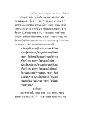 ประโยค๓ - พระธัมมปทัฏฐกถาแปล ภาค ๖ - หนาที่ 186
พระญาติเหลานั้น ไดนิ่งแลว. ลําดับนั้น พระศาสดา ตรัส
เตือนพระญาติเหลานั้นแลว ตรัสวา " มหาบพิตร เพราะเหตุไร ?
พวกทานจึงกระทํากรรมเห็นปานนี้, เมื่อเราไมมีอยู, ในวันนี้ แมน้ํา
คือโลหิตจักไหลนอง, ทานทั้งหลาย ทํากรรมไมสมควรแลว, ทาน
ทั้งหลาย เปนผูมีเวรดวยเวร ๕ อยู, เราไมมีเวรอยู; ทานทั้งหลาย
เปนผูมีความเดือดรอนดวยกิเลสอยู, เราไมมีความเดือดรอนอยู; ทาน
ทั้งหลายเปนผูมีความขวนขวายในอันแสวงหากามคุณอยู, เราไมมีความ
ขวนขวายอยู " แลวไดทรงภาษิตพระคาถาเหลานี้วา :-
" ในมนุษยทั้งหลายผูมีเวรกัน พวกเรา ไมมีเวร
เปนอยูสบายดีหนอ, ในมนุษยทั้งหลายผูมีเวรกัน
พวกเรา ไมมีเวรอยู. ในมนุษยทั้งหลายผูมีความ
เดือดรอนกัน พวกเรา ไมมีความเดือดรอน
เปนอยูสบายดีหนอ, ในมนุษยทั้งหลายผูมีความ
เดือดรอนกัน พวกเรา ไมมีความเดือดรอนอยู.
ในมนุษยทั้งหลายผูขวนขวายกัน พวกเรา ไมมี
ความขวนขวาย เปนอยูสบายดีหนอ, ในมนุษย
ทั้งหลายผูมีความขวนขวาย พวกเรา ไมมีความ
ขวนขวายอยู. "
[ แกอรรถ ]
บรรดาบทเหลานั้น บทวา สุสุข ไดแก สบายดี. พระผูมี
พระภาค ตรัสคําอธิบายนี้ไววา " ในมนุษยทั้งหลายผูมีเวรกัน ดวย
 