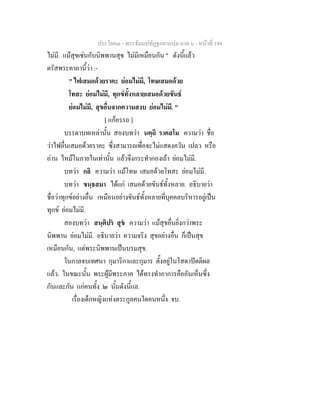 ประโยค๓ - พระธัมมปทัฏฐกถาแปล ภาค ๖ - หนาที่ 194
ไมมี. แมสุขเชนกับนิพพานสุข ไมมีเหมือนกัน " ดังนี้แลว
ตรัสพระคาถานี้วา :-
" ไฟเสมอดวยราคะ ยอมไมมี, โทษเสมอดวย
โทสะ ยอมไมมี, ทุกขทั้งหลายเสมอดวยขันธ
ยอมไมมี, สุขอื่นจากความสงบ ยอมไมมี. "
[ แกอรรถ ]
บรรดาบทเหลานั้น สองบทวา นตฺถิ ราคสโม ความวา ชื่อ
วาไฟอื่นเสมอดวยราคะ ซึ่งสามารถเพื่อจะไมแสดงควัน เปลว หรือ
ถาน ไหมในภายในเทานั้น แลวจึงกระทํากองเถา ยอมไมมี.
บทวา กลิ ความวา แมโทษ เสมอดวยโทสะ ยอมไมมี.
บทวา ขนฺธสมา ไดแก เสมอดวยขันธทั้งหลาย. อธิบายวา
ชื่อวาทุกขอยางอื่น เหมือนอยางขันธทั้งหลายที่บุคคลบริหารอยูเปน
ทุกข ยอมไมมี.
สองบทวา สนฺติปร สุข ความวา แมสุขอื่นยิ่งกวาพระ
นิพพาน ยอมไมมี. อธิบายวา ความจริง สุขอยางอื่น ก็เปนสุข
เหมือนกัน, แตพระนิพพานเปนบรมสุข.
ในกาลจบเทศนา กุมาริกาและกุมาร ตั้งอยูในโสดาปตติผล
แลว. ในขณะนั้น พระผูมีพระภาค ไดทรงทําอาการคืออันเห็นซึ่ง
กันและกัน แกคนทั้ง ๒ นั้นดังนี้แล.
เรื่องเด็กหญิงแหงตระกูลคนใดคนหนึ่ง จบ.
 