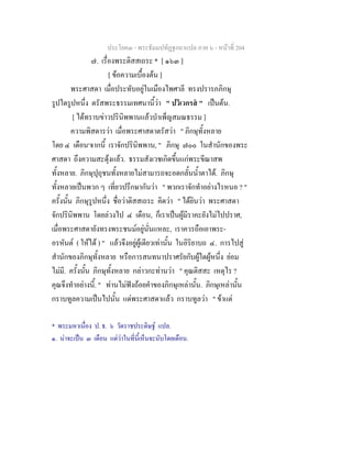 ประโยค๓ - พระธัมมปทัฏฐกถาแปล ภาค ๖ - หนาที่ 204
๗. เรื่องพระติสสเถระ * [ ๑๖๓ ]
[ ขอความเบื้องตน ]
พระศาสดา เมื่อประทับอยูในเมืองไพศาลี ทรงปรารภภิกษุ
รูปใดรูปหนึ่ง ตรัสพระธรรมเทศนานี้วา " ปวิเวกรส " เปนตน.
[ ไดทราบขาวปรินิพพานแลวบําเพ็ญสมณธรรม ]
ความพิสดารวา เมื่อพระศาสดาตรัสวา " ภิกษุทั้งหลาย
โดย ๔ เดือน๑
จากนี้ เราจักปรินิพพาน, " ภิกษุ ๗๐๐ ในสํานักของพระ
ศาสดา ถึงความสะดุงแลว. ธรรมสังเวชเกิดขึ้นแกพระขีณาสพ
ทั้งหลาย. ภิกษุปุถุชนทั้งหลายไมสามารถจะอดกลั้นน้ําตาได. ภิกษุ
ทั้งหลายเปนพวก ๆ เที่ยวปรึกษากันวา " พวกเราจักทําอยางไรหนอ ? "
ครั้งนั้น ภิกษุรูปหนึ่ง ชื่อวาติสสเถระ คิดวา " ไดยินวา พระศาสดา
จักปรินิพพาน โดยลวงไป ๔ เดือน, ก็เราเปนผูมีราคะยังไมไปปราศ,
เมื่อพระศาสดายังทรงพระชนมอยูนั่นแหละ, เราควรถือเอาพระ-
อรหันต ( ใหได ) " แลวจึงอยูผูเดียวเทานั้น ในอิริยาบถ ๔. การไปสู
สํานักของภิกษุทั้งหลาย หรือการสนทนาปราศรัยกับผูใดผูหนึ่ง ยอม
ไมมี. ครั้งนั้น ภิกษุทั้งหลาย กลาวกะทานวา " คุณติสสะ เหตุไร ?
คุณจึงทําอยางนี้. " ทานไมฟงถอยคําของภิกษุเหลานั้น. ภิกษุเหลานั้น
กราบทูลความเปนไปนั้น แดพระศาสดาแลว กราบทูลวา " ขาแต
* พระมหาเนื่อง ป. ธ. ๖ วัดราชประดิษฐ แปล.
๑. นาจะเปน ๓ เดือน แตวาในที่นี้เห็นจะนับโดยเดือน.
 