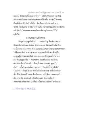 ประโยค๓ - พระธัมมปทัฏฐกถาแปล ภาค ๖ - หนาที่ 208
มาแลว, ขาพระองคนี่แหละจักบํารุง " แลวไมใหบุคคลอื่นถูกตอง
ภาชนะพระบังคนหนักของพระศาสดาแมดวยมือ ทรงทูลไวบนพระ
เศียรทีเดียว นําไปอยู ไมไดกระทําแมอาการสักวาการสยิ้วพระ
พักตร, ไดเปนดุจนําภาชนะของหอมไป, ทาวเธอทรงปฏิบัติพระศาสดา
อยางนี้แลว ในเวลาพระศาสดามีความสําราญนั่นแหละ จึงได
เสด็จไป.
[ ภิกษุสรรเสริญทาวสักกะ ]
ภิกษุ๑
ประชุมพูดกันขึ้นวา " นาสรรเสริญ ทาวสักกเทวราช
มีความสิเนหาในพระศาสดา, ทาวเธอทรงละทิพยสมบัติ เห็นปาน
ฉะนี้เสีย ทรงนําภารชนะสําหรับรองพระบังคนหนักของพระศาสดาออก
ไปดวยพระเศียร หาทรงทําพระอาการมาตรวาสยิ้วพระพักตรไม
ดุจบุรุษผูนําภาชนะอันเต็มดวยของหอมออกไปอยูฉะนั้น ไดทรง
กระทําอุปฏฐากแลว. " พระศาสดา ทรงสดับถอยคําของภิกษุ
เหลานั้นแลว ตรัสถามวา " ภิกษุทั้งหลาย พวกเธอ พูดอะไร
กัน ? " ครั้นภิกษุเหลานั้นกราบทูลวา " เรื่องชื่อนี้ พระเจาขา "
จึงตรัสวา " ภิกษุทั้งหลาย ขอซึ่งทาวสักกเทวราช ทําสิเนหาในเรา
นั้น ไมนาอัศจรรย; เพราะทาวสักกเทวราชนี้ ฟงธรรมเทศนาแลว
เปนโสดาบัน ละความเปนทาวสักกะชรา ถึงความเปนทาว
สักกะหนุม เหตุอาศัยเรา; แทจริง เมื่อทาวเธอเสด็จนั่งในทามกลาง
๑. ของสนามหลวง พ.ศ. ๒๔๖๒.
 