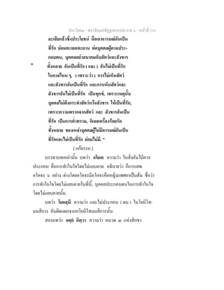 ประโยค๓ - พระธัมมปทัฏฐกถาแปล ภาค ๖ - หนาที่ 216
ละเสียแลวซึ่งประโยชน ถือเอาอารมณอันเปน
ที่รัก ยอมทะเยอทะยาน ตอบุคคลผูตามประ-
กอบตน, บุคคลอยาสมาคมกับสัตวและสังขาร
ื ทั้งหลาย อันเปนที่รัก ( และ ) อันไมเปนที่รัก
ในกาลไหน ๆ, ( เพราะวา ) การไมเห็นสัตว
และสังขารอันเปนที่รัก และการเห็นสัตวและ
สังขารอันไมเปนที่รัก เปนทุกข, เพราะเหตุนั้น
บุคคลไมพึงกระทําสัตวหรือสังขาร ใหเปนที่รัก,
เพราะความพรากจากสัตว และ สังขารอันเปน
ที่รัก เปนการต่ําทราม, กิเลสเครื่องรอยรัด
ทั้งหลาย ของเหลาบุคคลผูไมมีอารมณอันเปน
ที่รักและไมเปนที่รัก ยอมไมมี. "
[ แกอรรถ ]
บรรดาบทเหลานั้น บทวา อโยเค ความวา ในสิ่งอันไมีควร
ประกอบ คือการทําในใจโดยไมแยบคาย. อธิบายวา ก็การเสพ
อโคจร ๖ อยาง ตางโดยอโคจรมีอโคจรคือหญิงแพศยาเปนตน ชื่อวา
การทําในใจโดยไมแยบคายในที่นี้, บุคคลประกอบตนในการทําในใจ
โดยไมแยบคายนั้น.
บทวา โยคสฺมึ ความวา และไมประกอบ ( ตน ) ในโยนิโส-
มนสิการ อันผิดแผกจากอโยนิโสมนสิการนั้น.
สองบทวา อตฺถ หิตฺวา ความวา หมวด ๓ แหงสิกขา
 