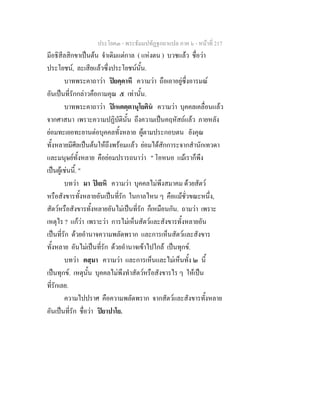 ประโยค๓ - พระธัมมปทัฏฐกถาแปล ภาค ๖ - หนาที่ 217
มีอธิสีลสิกขาเปนตน จําเดิมแตกาล ( แหงตน ) บวชแลว ชื่อวา
ประโยชน, ละเสียแลวซึ่งประโยชนนั้น.
บาทพระคาถาวา ปยคฺคาหี ความวา ถือเอาอยูซึ่งอารมณ
อันเปนที่รักกลาวคือกามคุณ ๕ เทานั้น.
บาทพระคาถาวา ปเหตตฺตานุโยคิน ความวา บุคคลเคลื่อนแลว
จากศาสนา เพราะความปฏิบัตินั้น ถึงความเปนคฤหัสถแลว ภายหลัง
ยอมทะเยอทะยานตอบุคคลทั้งหลาย ผูตามประกอบตน ยังคุณ
ทั้งหลายมีศีลเปนตนใหถึงพรอมแลว ยอมไดสักการะจากสํานักเทวดา
และมนุษยทั้งหลาย คือยอมปรารถนาวา " โอหนอ แมเราก็พึง
เปนผูเชนนี้. "
บทวา มา ปเยหิ ความวา บุคคลไมพึงสมาคม ดวยสัตว
หรือสังขารทั้งหลายอันเปนที่รัก ในกาลไหน ๆ คือแมชั่วขณะหนึ่ง,
สัตวหรือสังขารทั้งหลายอันไมเปนที่รัก ก็เหมือนกัน. ถามวา เพราะ
เหตุไร ? แกวา เพราะวา การไมเห็นสัตวและสังขารทั้งหลายอัน
เปนที่รัก ดวยอํานาจความพลัดพราก และการเห็นสัตวและสังขาร
ทั้งหลาย อันไมเปนที่รัก ดวยอํานาจเขาไปใกล เปนทุกข.
บทวา ตสฺมา ความวา และการเห็นและไมเห็นทั้ง ๒ นี้
เปนทุกข. เหตุนั้น บุคคลไมพึงทําสัตวหรือสังขารไร ๆ ใหเปน
ที่รักเลย.
ความไปปราศ คือความพลัดพราก จากสัตวและสังขารทั้งหลาย
อันเปนที่รัก ชื่อวา ปยาปาโย.
 