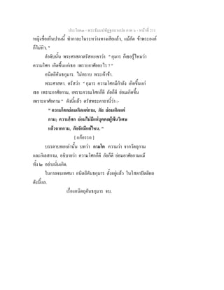 ประโยค๓ - พระธัมมปทัฏฐกถาแปล ภาค ๖ - หนาที่ 231
หญิงชื่อเห็นปานนี้ ทํากาละในระหวางทางเสียแลว, แมภัต ขาพระองค
ก็ไมหิว. "
ลําดับนั้น พระศาสดาตรัสกะเขาวา " กุมาร ก็เธอรูไหมวา
ความโศก เกิดขึ้นแกเธอ เพราะอาศัยอะไร ? "
อนิตถิคันธกุมาร. ไมทราบ พระเจาขา.
พระศาสดา. ตรัสวา " กุมาร ความโศกมีกําลัง เกิดขึ้นแก
เธอ เพราะอาศัยกาม, เพราะความโศกก็ดี ภัยก็ดี ยอมเกิดขึ้น
เพราะอาศัยกาม " ดังนี้แลว ตรัสพระคาถานี้วา :-
" ความโศกยอมเกิดแตกาม, ภัย ยอมเกิดแต
กาม; ความโศก ยอมไมมีแกบุคคลผูพนวิเศษ
แลวจากกาม, ภัยจักมีแตไหน. "
[ แกอรรถ ]
บรรดาบทเหลานั้น บทวา กามโต ความวา จากวัตถุกาม
และกิเลสกาม, อธิบายวา ความโศกก็ดี ภัยก็ดี ยอมอาศัยกามแม
ทั้ง ๒ อยางนั่นเกิด.
ในกาลจบเทศนา อนิตถิคันธกุมาร ตั้งอยูแลว ในโสดาปตติผล
ดังนี้แล.
เรื่องอนิตถุคันธกุมาร จบ.
 