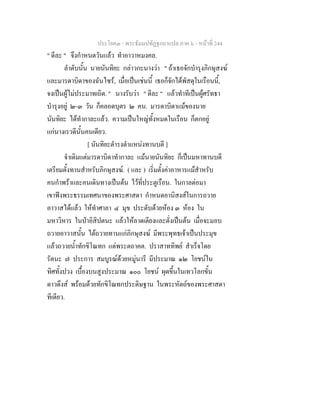 ประโยค๓ - พระธัมมปทัฏฐกถาแปล ภาค ๖ - หนาที่ 244
" ดีละ " จึงกําหนดวันแลว ทําอาวาหมงคล.
ลําดับนั้น นายนันทิยะ กลาวกะนางวา " ถาเธอจักบํารุงภิกษุสงฆ
และมารดาบิดาของฉันไซร, เมื่อเปนเชนนี้ เธอก็จักไดพัสดุในเรือนนี้,
จงเปนผูไมประมาทเถิด. " นางรับวา " ดีละ " แลวทําทีเปนผูศรัทธา
บํารุงอยู ๒-๓ วัน ก็คลอดบุตร ๒ คน. มารดาบิดาแมของนาย
นันทิยะ ไดทํากาละแลว. ความเปนใหญทั้งหมดในเรือน ก็ตกอยู
แกนางเรวดีนั้นคนเดียว.
[ นันทิยะดํารงตําแหนงทานบดี ]
จําเดิมแตมารดาบิดาทํากาละ แมนายนันทิยะ ก็เปนมหาทานบดี
เตรียมตั้งทานสําหรับภิกษุสงฆ. ( และ ) เริ่มตั้งคาอาหารแมสําหรับ
คนกําพราและคนเดินทางเปนตน ไวที่ประตูเรือน. ในกาลตอมา
เขาฟงพระธรรมเทศนาของพระศาสดา กําหนดอานิสงสในการถวาย
อาวาสไดแลว ใหทําศาลา ๔ มุข ประดับดวยหอง ๓ หอง ใน
มหาวิหาร ในปาอิสิปตนะ แลวใหลาดเตียงและตั่งเปนตน เมื่อจะมอบ
ถวายอาวาสนั้น ไดถวายทานแกภิกษุสงฆ มีพระพุทธเจาเปนประมุข
แลวถวายน้ําทักขิโณทก แดพระตถาคต. ปราสาททิพย สําเร็จโดย
รัตนะ ๗ ประการ สมบูรณดวยหมูนารี มีประมาณ ๑๒ โยชนใน
ทิศทั้งปวง เบื้องบนสูงประมาณ ๑๐๐ โยชน ผุดขึ้นในเทวโลกขั้น
ดาวดึงส พรอมดวยทักขิโณทกประดิษฐาน ในพระหัตถของพระศาสดา
ทีเดียว.
 