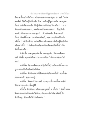 ประโยค๓ - พระธัมมปทัฏฐกถาแปล ภาค ๖ - หนาที่ 253
อัตภาพนั้นแลว เกิดในระหวางเขตแดนของเทพบุตร ๔ องค ในภพ
ดาวดึงส ไดเปนผูนาเลื่อมใส ถึงความเปนผูมีรูปงามเลิศ. เทพบุตค
ทั้ง ๔ องคเห็นนางแลว เปนผูเกิดความสิเนหา วิวาทกันวา " นาง
เกิดภายในแดนของเรา, นางเกิดภายในแดนของเรา " ไปสูสํานัก
ของทาวสักกเทวราช กราบทูลวา " ขาแตเทพเจา ขาพระองค
ทั้ง ๔ เกิดคดีขึ้น เพราะอาศัยเทพธิดานี้, ขอพระองคทรงวินิจฉัย
คดีนั้น. " แมทาวสักกะ แตพอไดทรงเห็นพระนางก็เปนผูเกิดสิเนหา
ตรัสอยางนี้วา " จําเดิมแตกาลที่พวกทานเห็นเทพธิดานี้แลว จิต
เกิดขึ้นอยางไร ? "
ลําดับนั้น เทพบุตรองคหนึ่ง กราบทูลวา " จิตของขาพระ
องค เกิดขึ้น ดุจกลองในคราวสงครามกอน ไมอาจจะสงบลงได
เลย. "
องคที่ ๒. จิตของขาพระองค [ เกิดขึ้น ] เหมือนแมน้ําตกจาก
ภูเขา ยอมเปนไปเร็วพลันทีเดียว.
องคที่ ๓. จําเดิมแตกาลที่ขาพระองคเห็นนางนี้แลว ตาทั้ง ๒
ถลนออกแลว ดุจตาของปู.
องคที่ ถ. จิตของขาพระองค ประดุจธงที่เขายกขึ้นบนเจดีย
ไมสามารถจะดํารงนิ่งอยูได.
ครั้งนั้น ทาวสักกะ ตรัสกะเทพบุตรทั้ง ๔ นั้นวา " พอทั้งหลาย
จิตของพวกทานยังพอขมไดกอน; สวนเรา เมื่อไดเทพธิดานี้ จึง
จักเปนอยู, เมื่อเราไมได จักตองตาย. "
 