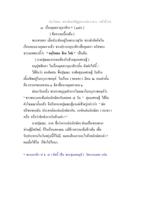 ประโยค๓ - พระธัมมปทัฏฐกถาแปล ภาค ๖ - หนาที่ 258
๓. เรื่องอุตตราอุบาสิกา * [ ๑๗๖ ]
[ ขอความเบื้องตน ]
พระศาสดา เมื่อประทับอยูในพระเวฬุวัน ทรงทําภัตกิจใน
เรือนของนางอุตตราแลว ทรงปรารภอุบาสิกาชื่ออุตตรา ตรัสพระ
ธรรมเทศนานี้วา " อกฺโกเธน ชิเน โกธ " เปนตน.
[ นายปุณณะยากจนตองรับจางสุมนเศรษฐี ]
อนุปุพพีกถา ในเรื่องอุตตราอุบาสิกานั้น ดังตอไปนี้ :-
ไดยินวา คนขัดสน ชื่อปุณณะ อาศัยสุมนเศรษฐี รับจาง
เลี้ยงชีพอยูในกรุงราชคฤห. ในเรือน ( ของเขา ) มีคน ๒ คนเทานั้น
คือ ภรรยาของเขาคน ๑ ธิดาชื่อนางอุตตราคน ๑.
ตอมาวันหนึ่ง พวกราชบุรุษทําการโฆษณาในกรุงราชคฤหวา
" ชาวพระนครพึงเลนนักษัตรกันตลอด ๗ วัน. " สุมนเศรษฐี ไดยิน
คําโฆษณานั้นแลว จึงเรียกนายปุณณะผูมาแตเชาตรูกลาววา " พอ
ปริชนของฉัน ประสงคจะเลนนักษัตรกัน, แกจักเลนนักษัตร ( กะเขา )
หรือ หรือวาจักทําการรับจางเลา ? "
นายปุณณะ. นาย ชื่อวาการเลนนักษัตร ยอมเปนของพวก
ทานผูมีทรัพย, ก็ในเรือนของผม แมขาวสารจะตมขาวตม เพื่อ
รับประทานในวันพรุงนี้ก็ไมมี, ผมจะตองการอะไรดวยนักษัตรเลา ?
ผมเมื่อไดโค ก็จักไปไถนา.
* พระมหาผิว ป. ธ. ๗ ( บัดนี้ เปน พระสุมงคลมุนี ) วัดบวรมงคล แปล.
 