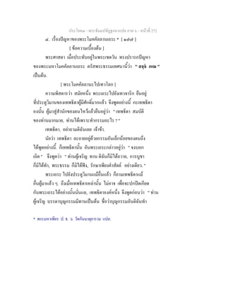 ประโยค๓ - พระธัมมปทัฏฐกถาแปล ภาค ๖ - หนาที่ 272
๔. เรื่องปญหาของพระโมคคัลลานเถระ * [ ๑๗๗ ]
[ ขอความเบื้องตน ]
พระศาสดา เมื่อประทับอยูในพระเชตวัน ทรงปรารภปญหา
ของพระมหาโมคคัลลานเถระ ตรัสพระธรรมเทศนานี้วา " สจฺจ ภเณ "
เปนตน.
[ พระโมคคัลลานะไปเทวโลก ]
ความพิสดารวา สมัยหนึ่ง พระเถระไปยังเทวจาริก ยืนอยู
ที่ประตูวิมานของเทพธิดาผูมีศักดิ์มากแลว จึงพูดอยางนี้ กะเทพธิดา
องนั้น ผูมาสูสํานักของตนไหวแลวยืนอยูวา " เทพธิดา สมบัติ
ของทานมากมาย, ทานไดเพราะทํากรรมอะไร ? "
เทพธิดา. อยาถามดิฉันเลย เจาขา.
นัยวา เทพธิดา ละอายอยูดวยกรรมอันเล็กนอยของตนถึง
ไดพูดอยางนี้. ก็เทพธิดานั้น อันพระเถระกลาวอยูวา " จงบอก
เถิด " จึงพูดวา " ทานผูเจริญ ทาน ดิฉันก็มิไดถวาย, การบูชา
ก็มิไดทํา, พระธรรม ก็มิไดฟง, รักษาเพียงคําสัตย อยางเดียว. "
พระเถระ ไปยังประตูวิมานแมอื่นแลว ก็ถามเทพธิดาแม
อื่นผูมาแลว ๆ. ถึงเมื่อเทพธิดาเหลานั้น ไมอาจ เพื่อจะปกปดเกียด
กันพระเถระไดอยางนั้นนั่นแล, เทพธิดาองคหนึ่ง จึงพูดกอนวา " ทาน
ผูเจริญ บรรดาบุญกรรมมีทานเปนตน ชื่อวาบุญกรรมอันดิฉันทํา
* พระมหาเพียร ป. ธ. ๖ วัดกันมาตุยาราม แปล.
 