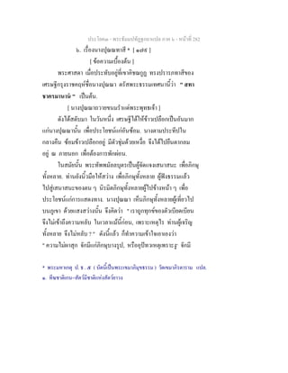 ประโยค๓ - พระธัมมปทัฏฐกถาแปล ภาค ๖ - หนาที่ 282
๖. เรื่องนางปุณณทาสี * [ ๑๗๙ ]
[ ขอความเบื้องตน ]
พระศาสดา เมื่อประทับอยูที่เขาคิชฌกูฏ ทรงปรารภทาสีของ
เศรษฐีกรุงราชคฤหชื่อนางปุณณา ตรัสพระธรรมเทศนานี้วา " สทา
ชาครมานาน " เปนตน.
[ นางปุณณาถวายขนมรําแดพระพุทธเจา ]
ดังไดสดับมา ในวันหนึ่ง เศรษฐีไดใหขาวเปลือกเปนอันมาก
แกนางปุณณานั้น เพื่อประโยชนแกอันซอม. นางตามประทีปใน
กลางคืน ซอมขาวเปลือกอยู มีตัวชุมดวยเหงื่อ จึงไดไปยืนตากลม
อยู ณ ภายนอก เพื่อตองการพักผอน.
ในสมัยนั้น พระทัพพมัลลบุตรเปนผูจัดแจงเสนาสนะ เพื่อภิกษุ
ทั้งหลาย. ทานยังนิ้วมือใหสวาง เพื่อภิกษุทั้งหลาย ผูฟงธรรมแลว
ไปสูเสนาสนะของตน ๆ นิรมิตภิกษุทั้งหลายผูไปขางหนา ๆ เพื่อ
ประโยชนแกการแสดงทาง. นางปุณณา เห็นภิกษุทั้งหลายผูเที่ยวไป
บนภูเขา ดวยแสงสวางนั้น จึงคิดวา " เราถูกทุกขของตัวเบียดเบียน
จึงไมเขาถึงความหลับ ในเวลาแมนี้กอน, เพราะเหตุไร ทานผูเจริญ
ทั้งหลาย จึงไมหลับ ? " ดังนี้แลว ก็ทําความเขาใจเอาเองวา
" ความไมผาสุก จักมีแกภิกษุบางรูป, หรืออุปทวเหตุเพราะงู๑
จักมี
* พระมหาเกตุ ป. ธ . ๕ ( บัดนี้เปนพระเขมาภิมุขธรรม ) วัดเขมาภิรตาราม แปล.
๑. ทีฆชาติเกน=สัตวมีชาติแหงสัตวยาวง
 