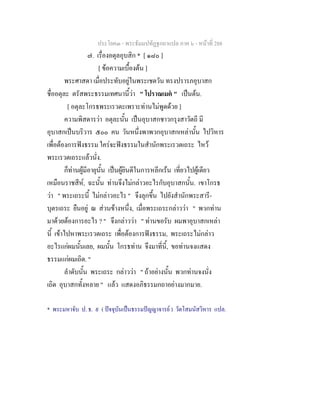 ประโยค๓ - พระธัมมปทัฏฐกถาแปล ภาค ๖ - หนาที่ 288
๗. เรื่องอตุลอุบสิก * [ ๑๘๐ ]
[ ขอความเบื้องตน ]
พระศาสดา เมื่อประทับอยูในพระเชตวัน ทรงปรารภอุบาสก
ชื่ออตุละ ตรัสพระธรรมเทศนานี้วา " โปราณเมต " เปนตน.
[ อตุละโกรธพระเรวตะเพราะทานไมพูดดวย ]
ความพิสดารวา อตุละนั้น เปนอุบาสกชาวกรุงสาวัตถี มี
อุบาสกเปนบริวาร ๕๐๐ คน วันหนึ่งพาพวกอุบาสกเหลานั้น ไปวิหาร
เพื่อตองการฟงธรรม ใครจะฟงธรรมในสํานักพระเรวตเถระ ไหว
พระเรวตเถระแลวนั่ง.
ก็ทานผูมีอายุนั้น เปนผูยินดีในการหลีกเรน เที่ยวไปผูเดียว
เหมือนราชสีห, ฉะนั้น ทานจึงไมกลาวอะไรกับอุบาสกนั้น. เขาโกรธ
วา " พระเถระนี้ ไมกลาวอะไร " จึงลุกขึ้น ไปยังสํานักพระสารี-
บุตรเถระ ยืนอยู ณ สวนขางหนึ่ง, เมื่อพระเถระกลาววา " พวกทาน
มาดวยตองการอะไร ? " จึงกลาววา " ทานขอรับ ผมพาอุบาสกเหลา
นี้ เขาไปหาพระเรวตเถระ เพื่อตองการฟงธรรม, พระเถระไมกลาว
อะไรแกผมนั้นเลย, ผมนั้น โกรธทาน จึงมาที่นี้, ขอทานจงแสดง
ธรรมแกผมเถิด. "
ลําดับนั้น พระเถระ กลาววา " ถาอยางนั้น พวกทานจงนั่ง
เถิด อุบาสกทั้งหลาย " แลว แสดงอภิธรรมกถาอยางมากมาย.
* พระมหาจับ ป. ธ. ๙ ( ปจจุบันเปนธรรมปญญาจารย ) วัดโสมนัสวิหาร แปล.
 