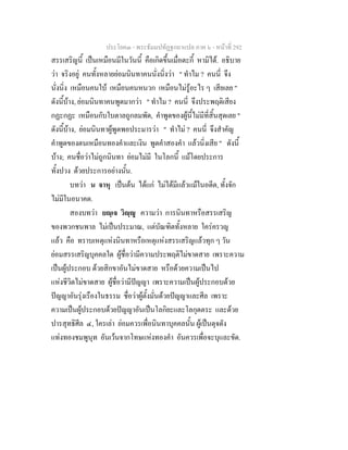 ประโยค๓ - พระธัมมปทัฏฐกถาแปล ภาค ๖ - หนาที่ 292
สรรเสริญนี้ เปนเหมือนมีในวันนี้ คือเกิดขึ้นเมื่อตะกี้ หามิได. อธิบาย
วา จริงอยู คนทั้งหลายยอมนินทาคนนั่งนิ่งวา " ทําไม ? คนนี่ จึง
นั่งนิ่ง เหมือนคนใบ เหมือนคนหนวก เหมือนไมรูอะไร ๆ เสียเลย "
ดังนี้บาง, ยอมนินทาคนพูดมากวา " ทําไม ? คนนี่ จึงประพฤติเสียง
กฏะกฏะ เหมือนกับใบตาลถูกลมพัด, คําพูดของผูนี้ไมมีที่สิ้นสุดเลย "
ดังนี้บาง, ยอมนินทาผูพูดพอประมารวา " ทําไม ? คนนี่ จึงสําคัญ
คําพูดของตนเหมือนทองคําและเงิน พูดคําสองคํา แลวนิ่งเสีย " ดังนี้
บาง; คนชื่อวาไมถูกนินทา ยอมไมมี ในโลกนี้ แมโดยประการ
ทั้งปวง ดวยประการอยางนั้น.
บทวา น จาหุ เปนตน ไดแก ไมไดมีแลวแมในอดีต, ทั้งจัก
ไมมีในอนาคต.
สองบทวา ยฺเจ วิฺู ความวา การนินทาหรือสรรเสริญ
ของพวกชนพาล ไมเปนประมาณ, แตบัณฑิตทั้งหลาย ใครครวญ
แลว คือ ทราบเหตุแหงนินทาหรือเหตุแหงสรรเสริญแลวทุก ๆ วัน
ยอมสรรเสริญบุคคลใด ผูชื่อวามีความประพฤติไมขาดสาย เพราะความ
เปนผูประกอบ ดวยสิกขาอันไมขาดสาย หรือดวยความเปนไป
แหงชีวิตไมขาดสาย ผูชื่อวามีปญญา เพราะความเปนผูประกอบดวย
ปญญาอันรุงเรืองในธรรม ชื่อวาผูตั้งมั่นดวยปญญาและศีล เพราะ
ความเปนผูประกอบดวยปญญาอันเปนโลกิยะและโลกุตตระ และดวย
ปารสุทธิศีล ๔, ใครเลา ยอมควรเพื่อนินทาบุคคลนั้น ผูเปนดุจดัง
แทงทองชมพูนุท อันเวนจากโทษแหงทองคํา อันควรเพื่อจะบุและขัด.
 