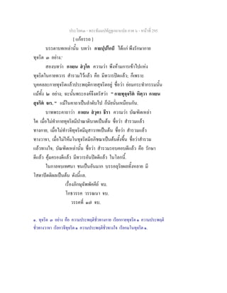 ประโยค๓ - พระธัมมปทัฏฐกถาแปล ภาค ๖ - หนาที่ 295
[ แกอรรถ ]
บรรดาบทเหลานั้น บทวา กายปฺปโกป ไดแก พึงรักษากาย
ทุจริต ๓ อยาง.๑
สองบทวา กาเยน สวุโต ความวา พึงหามการเขาไปแหง
ทุจริตในกายทวาร สํารวมไวแลว คือ มีทวารปดแลว; ก็เพราะ
บุคคลละกายทุจริตแลวประพฤติกายสุจริตอยู ชื่อวา ยอมกระทํากรรมนั้น
แมทั้ง ๒ อยาง; ฉะนั้นพระองคจึงตรัสวา " กายทุจฺจริต หิตฺวา กาเยน
สุจริต จเร. " แมในคาถาเปนลําดับไป ก็นัยนั่นเหมือนกัน.
บาทพระคาถาวา กาเยน สวุตา ธีรา ความวา บัณฑิตเหลา
ใด เมื่อไมทํากายทุจริตมีปาณาติบาตเปนตน ชื่อวา สํารวมแลว
ทางกาย, เมื่อไมทําวจีทุจริตมีมุสาวาทเปนตน ชื่อวา สํารวมแลว
ทางวาจา, เมื่อไมใหมโนทุจริตมีอภิชฌาเปนตนตั้งขึ้น ชื่อวาสํารวม
แลวทางใจ; บัณฑิตเหลานั้น ชื่อวา สํารวมรอบคอบดีแลว คือ รักษา
ดีแลว คุมครองดีแลว มีทวารอันปดดีแลว ในโลกนี้.
ในกาลจบเทศนา ชนเปนอันมาก บรรอลุริยผลทั้งหลาย มี
โสดาปตติผลเปนตน ดังนี้แล.
เรื่องภิกษุฉัพพัคคีย จบ.
โกธวรรค วรรณนา จบ.
วรรคที่ ๑๗ จบ.
๑. ทุจริต ๓ อยาง คือ ความประพฤติชั่วทางกาย เรียกกายทุจริต ๑ ความประพฤติ
ชั่วทางวาจา เรียกวจีทุจริต ๑ ความประพฤติชั่วทางใจ เรียกมโนทุจริต ๑.
 