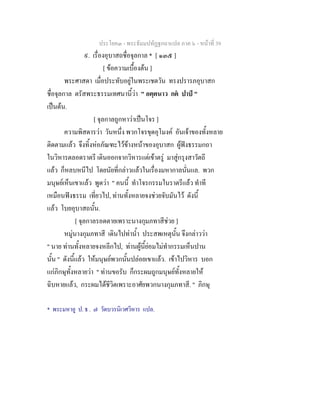 ประโยค๓ - พระธัมมปทัฏฐกถาแปล ภาค ๖ - หนาที่ 39
๙. เรื่องอุบาสถชื่อจุลกาล * [ ๑๓๕ ]
[ ขอความเบื้องตน ]
พระศาสดา เมื่อประทับอยูในพระเชตวัน ทรงปรารภอุบาสก
ชื่อจุลกาล ตรัสพระธรรมเทศนานี้วา " อตฺตนาว กต ปาป "
เปนตน.
[ จุลกาลถูกหาวาเปนโจร ]
ความพิสดารวา วันหนึ่ง พวกโจรขุดอุโมงค อันเจาของทั้งหลาย
ติดตามแลว จึงทิ้งหอภัณฑะไวขางหนาของอุบาสก ผูฟงธรรมกถา
ในวิหารตลอดราตรี เดินออกจากวิหารแตเขาตรู มาสูกรุงสาวัตถี
แลว ก็หลบหนีไป โดยนัยที่กลาวแลวในเรื่องมหากาลนั่นแล. พวก
มนุษยเห็นเขาแลว พูดวา " คนนี้ ทําโจรกรรมในราตรีแลว ทําที
เหมือนฟงธรรม เที่ยวไป, ทานทั้งหลายจงชวยจับมันไว ดังนี้
แลว โบยอุบาสถนั้น.
[ จุลกาลรอดตายเพราะนางกุมภทาสีชวย ]
หมูนางกุมภทาสี เดินไปทาน้ํา ประสพเหตุนั้น จึงกลาววา
" นาย ทานทั้งหลายจงหลีกไป, ทานผูนี้ยอมไมทํากรรมเห็นปาน
นั้น " ดังนี้แลว ใหมนุษยพวกนั้นปลอยเขาแลว. เขาไปวิหาร บอก
แกภิกษุทั้งหลายวา " ทานขอรับ ก็กระผมถูกมนุษยทั้งหลายให
ฉิบหายแลว, กระผมไดชีวิตเพราะอาศัยพวกนางกุมภทาสี. " ภิกษุ
* พระมหาอู ป. ธ . ๗ วัดบวรนิเวศวิหาร แปล.
 