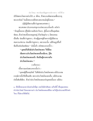 ประโยค๓ - พระธัมมปทัฏฐกถาแปล ภาค ๖ - หนาที่ 43
ปรินิพพานโดยกาลลวงไป ๔ เดือน, ขาพระองคพยายามเพื่อบรรลุ
พระอรหันต ในเมื่อพระองคยังทรงพระชนมอยูนี่แหละ."
[ ผูปฏิบัติธรรมชื่อวาบูชาพระศาสดา ]
พระศาสดา ประทานสาธุการแกพระเถระนั้นแลว ตรัสวา
" ภิกษุทั้งหลาย ผูใดมีความสิเนหาในเรา, ผูนั้นควรเปนดุจอัตต-
ทัตถะ, ดวยวาชนทั้งหลายบูชาอยู ดวยวัตถุตาง ๆ มีของหอม
เปนตน ยอมชื่อวาบูชาเรา, สวนผูบูชาอยูดวยการปฏิบัติธรรม
สมควรแกธรรม ยอมชื่อวาบูชาเรา; เพราะฉะนั้น แมภิกษุรูปอื่นก็
พึงเปนเชนอัตตทัตถะ " ดังนี้แลว ตรัสพระคาถานี้วา :-
" บุคคลไมพึงยังประโยชนของตน ใหเสื่อม
เสียเพราะประโยชนของคนอื่นแมมาก, รูจัก
ประโยชนของตนแลว พึงเปนผูขวนขวายใน
ประโยชนของตน. "
[ แกอรรถ ]
เนื้อความแหงพระคาถานั้นวา :-
" บุคคลผูเปนคฤหัสถ ไมพึงยังประโยชนของตน แมประมาณ
กากณิก๑
หนึ่งใหเสื่อมเสีย เพราะประโยชนของคนอื่น แมประมาณ
คาตั้งพันทีเดียว. ดวยวาประโยชนของตนแหงบุคคลนั้นแล แมประ-
๑. เปนชื่อของมาตราเงินอยางต่ําที่สุด แทบไมมีคาเสียเลย แตในที่นี้ เปนคุณบทของ
คําวาประโยชน จึงหมายความวา ประโยชนของตนแมนอย จนไมรูจะประมาณไดวาเทา
ไหน ก็ไมควรใหเสียไป.
 