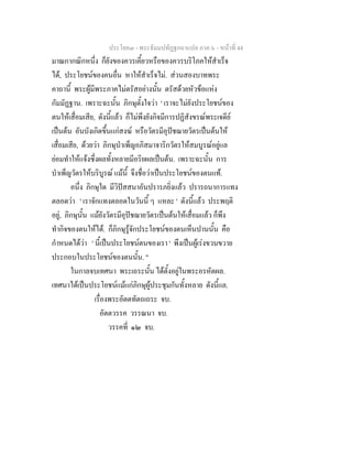 ประโยค๓ - พระธัมมปทัฏฐกถาแปล ภาค ๖ - หนาที่ 44
มาณกากณิกหนึ่ง ก็ยังของควรเคี้ยวหรือของควรบริโภคใหสําเร็จ
ได, ประโยชนของคนอื่น หาใหสําเร็จไม. สวนสองบาทพระ
คาถานี้ พระผูมีพระภาคไมตรัสอยางนั้น ตรัสดวยหัวขอแหง
กัมมัฏฐาน. เพราะฉะนั้น ภิกษุตั้งใจวา ' เราจะไมยังประโยชนของ
ตนใหเสื่อมเสีย, ดังนี้แลว ก็ไมพึงยังกิจมีการปฏิสังขรณพระเจดีย
เปนตน อันบังเกิดขึ้นแกสงฆ หรือวัตรมีอุปชฌายวัตรเปนตนให
เสื่อมเสีย, ดวยวา ภิกษุบําเพ็ญอภิสมาจาริกวัตรใหสมบูรณอยูแล
ยอมทําใหแจงซึ่งผลทั้งหลายมีอริยผลเปนตน. เพราะฉะนั้น การ
บําเพ็ญวัตรใหบริบูรณ แมนี้ จึงชื่อวาเปนประโยชนของตนแท.
อนึ่ง ภิกษุใด มีวิปสสนาอันปรารภยิ่งแลว ปรารถนาการแทง
ตลอดวา ' เราจักแทงตลอดในวันนี้ ๆ แหละ ' ดังนี้แลว ประพฤติ
อยู, ภิกษุนั้น แมยังวัตรมีอุปชฌายวัตรเปนตนใหเสื่อมแลว ก็พึง
ทํากิจของตนใหได. ก็ภิกษุรูจักประโยชนของตนเห็นปานนั้น คือ
กําหนดไดวา ' นี้เปนประโยชนตนของเรา ' พึงเปนผูเรงขวนขวาย
ประกอบในประโยชนของตนนั้น. "
ในกาลจบเทศนา พระเถระนั้น ไดตั้งอยูในพระอรหัตผล.
เทศนาไดเปนประโยชนแมแกภิกษุผูประชุมกันทั้งหลาย ดังนี้แล.
เรื่องพระอัตตทัตถเถระ จบ.
อัตตวรรค วรรณนา จบ.
วรรคที่ ๑๒ จบ.
 