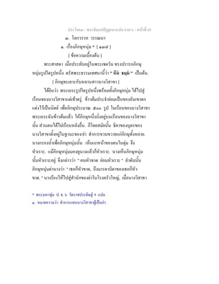 ประโยค๓ - พระธัมมปทัฏฐกถาแปล ภาค ๖ - หนาที่ 45
๓. โลกวรรค วรรณนา
๑. เรื่องภิกษุหนุม * [ ๑๓๗ ]
[ ขอความเบื้องตน ]
พระศาสดา เมื่อประทับอยูในพระเชตวัน ทรงปรารภภิกษุ
หนุมรูปใดรูปหนึ่ง ตรัสพระธรรมเทศนานี้วา " หีน ธมฺม " เปนตน.
[ ภิกษุทะเลาะกับหลานสาวนางวิสาขา ]
ไดยินวา พระเถระรูปใดรูปหนึ่งพรอมทั้งภิกษุหนุม ไดไปสู
เรือนของนางวิสาขาแตเชาตรู. ขาวตมประจํายอมเปนของอันเขาตก
แตงไวเปนนิตย เพื่อภิกษุประมาณ ๕๐๐ รูป ในเรือนของนางวิสาขา
พระเถระฉันขาวตมแลว ใหภิกษุหนึ่งนั่งอยูบนเรือนของนางวิสาขา
นั้น สวนตนไดไปเรือนหลังอื่น. ก็โดยสมัยนั้น ธิดาของบุตรของ
นางวิสาขาตั้งอยูในฐานะของ๑
ยา ทําการขวนขวายแกภิกษุทั้งหลาย.
นางกรองน้ําเพื่อภิกษุหนุมนั้น เห็นเงาหนาของตนในตุม จึง
หัวเราะ. แมภิกษุหนุมมองดูนางแลวก็หัวเราะ. นางเห็นภิกษุหนุม
นั้นหัวเราะอยู จึงกลาววา " คนหัวขาด ยอมหัวเราะ " ลําดับนั้น
ภิกษุหนุมดานางวา " เธอก็หัวขาด, ถึงมารดาบิดาของเธอก็หัว
ขาด. " นางรองไหไปสูสํานักของยาในโรงครัวใหญ, เมื่อนางวิสาขา
* พระมหาซุม ป. ธ. ๖ วัดราชประดิษฐ ฯ แปล.
๑. หมายความวา ทําการแทนนางวิสาขาผูเปนยา.
 