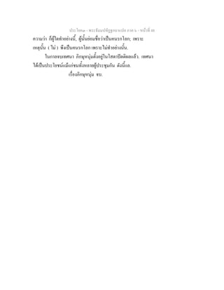 ประโยค๓ - พระธัมมปทัฏฐกถาแปล ภาค ๖ - หนาที่ 48
ความวา ก็ผูใดทําอยางนี้, ผูนั้นยอมชื่อวาเปนคนรกโลก; เพราะ
เหตุนั้น ( ไม ) พึงเปนคนรกโลก เพราะไมทําอยางนั้น.
ในกาลจบเทศนา ภิกษุหนุมตั้งอยูในโสดาปตติผลแลว. เทศนา
ไดเปนประโยชนแมแกชนทั้งหลายผูประชุมกัน ดังนี้แล.
เรื่องภิกษุหนุม จบ.
 