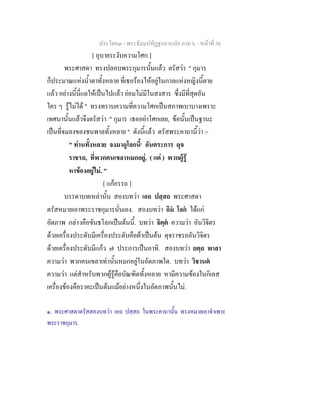 ประโยค๓ - พระธัมมปทัฏฐกถาแปล ภาค ๖ - หนาที่ 56
[ อุบายระงับความโศก ]
พระศาสดา ทรงปลอบพระกุมารนั้นแลว ตรัสวา " กุมาร
ก็ประมาณแหงน้ําตาทั้งหลาย ที่เธอรองไหอยูในกาลแหงหญิงนี้ตาย
แลว อยางนี้นี่แลใหเปนไปแลว ยอมไมมีในสงสาร ซึ่งมีที่สุดอัน
ใคร ๆ รูไมได " ทรงทราบความที่ความโศกเปนสภาพเบาบางเพราะ
เทศนานั้นแลวจึงตรัสวา " กุมาร เธออยาโศกเลย, ขอนั้นเปนฐานะ
เปนที่จมลงของชนพาลทั้งหลาย " ดังนี้แลว ตรัสพระคาถานี้วา :-
" ทานทั้งหลาย จงมาดูโลกนี้๑
อันตระการ ดุจ
ราชรถ, ที่พวกคนเขลาหมกอยู, ( แต ) พวกผูรู
หาของอยูไม. "
[ แกอรรถ ]
บรรดาบทเหลานั้น สองบทวา เอถ ปสฺสถ พระศาสดา
ตรัสหมายเอาพระราชกุมารนั่นเอง. สองบทวา อิม โลก ไดแก
อัตภาพ กลาวคือขันธโลกเปนตนนี้. บทวา จิตฺต ความวา อันวิจิตร
ดวยเครื่องประดับมีเครื่องประดับคือผาเปนตน ดุจราชรถอันวิจิตร
ดวยเครื่องประดับมีแกว ๗ ประการเปนอาทิ. สองบทวา ยตฺถ พาลา
ความวา พวกคนเขลาเทานั้นหมกอยูในอัตภาพใด. บทวา วิชานต
ความวา แตสําหรับพวกผูรูคือบัณฑิตทั้งหลาย หามีความของในกิเลส
เครื่องของคือราคะเปนตนแมอยางหนึ่งในอัตภาพนั้นไม.
๑. พระศาสดาตรัสสองบทวา เอถ ปสฺสถ ในพระคาถานั้น ทรงหมายเอาจําเพาะ
พระราชกุมาร.
 