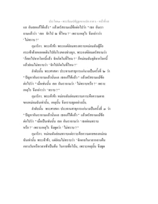 ประโยค๓ - พระธัมมปทัฏฐกถาแปล ภาค ๖ - หนาที่ 68
แล อันเธอแกไดแลว " แลวตรัสถามแมขอตอไปวา " เธอ อันเรา
ถามแลววา ' เธอ จักไป ณ ที่ไหน ? ' เพราะเหตุไร จึงกลาววา
' ไมทราบ ? '
กุมาริกา. พระเจาขา พระองคยอมทรงทราบหมอมฉันผูถือ
กระเชาดายหลอดเดินไปยังโรงของชางหูก, พระองคยอมตรัสถามวา
' ก็เธอไปจากโลกนี้แลว จักเกิดในที่ไหน ? ' ก็หมอมฉันจุติจากโลกนี้
แลวยอมไมทราบวา ' จักไปเกิดในที่ไหน ? '
ลําดับนั้น พระศาสดา ประทานสาธุการแกนางเปนครั้งที่ ๒ วา
" ปญหาอันเราถามแลวนั่นแล เธอแกไดแลว " แลวตรัสถามแมขอ
ตอไปวา " เมื่อเชนนั้น เธอ อันเราถามวา ' ไมทราบหรือ ? ' เพราะ
เหตุไร จึงกลาววา ' ทราบ ? "
กุมาริกา. พระเจาขา หมอนฉันยอมทราบภาวะคือความตาย
ของหมอมฉันเทานั้น, เหตุนั้น จึงกราบทูลอยางนั้น.
ลําดับนั้น พระศาสดา ประทานสาธุการแกนางเปนครั้งที่ ๓ วา
" ปญหาอันเราถามแลวนั่นแล เธอแกไดแลว " แลวตรัสถามแมขอ
ตอไปวา " เมื่อเปนเชนนั้น เธอ อันเราถามวา ' เธอยอมทราบ
หรือ ? ' เพราะเหตุไร จึงพูดวา ' ไมทราบ ? "
กุมาริกา. หมอมฉันยอมทราบแตภาวะคือความตายของหมอม
ฉันเทานั้น พระเจาขา, แตยอมไมทราบวา ' จักตายในเวลากลางคืน
กลางวันหรือเวลาเชาเปนตน ในกาลชื่อโนน, เพราะเหตุนั้น จึงพูด
 