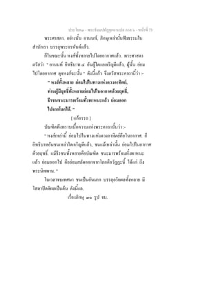 ประโยค๓ - พระธัมมปทัฏฐกถาแปล ภาค ๖ - หนาที่ 73
พระศาสดา. อยางนั้น อานนท, ภิกษุเหลานั้นฟงธรรมใน
สํานักเรา บรรลุพระอรหันตแลว.
ก็ในขณะนั้น หงสทั้งหลายไปโดยอากาศแลว. พระศาสดา
ตรัสวา " อานนท อิทธิบาท ๔ อันผูใดแลเจริญดีแลว, ผูนั้น ยอม
ไปโดยอากาศ ดุจหงสฉะนั้น " ดังนี้แลว จึงตรัสพระคาถานี้วา :-
" หงสทั้งหลาย ยอมไปในทางแหงดวงอาทิตย,
ทานผูมีฤทธิ์ทั้งหลายยอมไปในอากาศดวยฤทธิ์,
ธีรชนชนะมารพรอมทั้งพาหนะแลว ยอมออก
ไปจากโลกได. "
[ แกอรรถ ]
บัณฑิตพึงทราบเนื้อความแหงพระคาถานั้นวา :-
" หงสเหลานี้ ยอมไปในทางแหงดวงอาทิตยคือในอากาศ. ก็
อิทธิบาทอันชนเหลาใดเจริญดีแลว, ชนแมเหลานั้น ยอมไปในอากาศ
ดวยฤทธิ์. แมธีรชนทั้งหลายคือบัณฑิต ชนะมารพรอมทั้งพาหนะ
แลว ยอมออกไป คือยอมสลัดออกจากโลกคือวัฏฏะนี้ ไดแก ถึง
พระนิพพาน. "
ในเวลาจบเทศนา ชนเปนอันมาก บรรลุอริยผลทั้งหลาย มี
โสดาปตติผลเปนตน ดังนี้แล.
เรื่องภิกษุ ๓๐ รูป จบ.
 