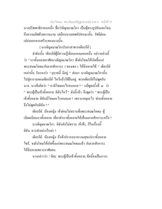 ประโยค๓ - พระธัมมปทัฏฐกถาแปล ภาค ๖ - หนาที่ 75
นางปริพพาชิกาคนหนึ่ง ชื่อวาจิญจมาณวิกา เปนผูทรงรูปอันเลอโฉม
ถึงความเลิศดวยความงาม เสมือนนางเทพอัปสรฉะนั้น. รัศมียอม
เปลงออกจากสรีระของนางนั้น.
[ นางจิญจมาณวิการับอาสาพวกเดียรถีย ]
ลําดับนั้น เดียรถียผูมีความรูเฉียบแหลมคนหนึ่ง กลาวอยางนี้
วา " เราทั้งหลายอาศัยนางจิญจมาณวิกา พึงยังโทษใหเกิดขึ้นแก
พระสมณโคดม ยังลาภสักการะ ( ของเธอ ) ใหฉิบหายได. " เดียรถีย
เหลานั้น รับรองวา " อุบายนี้ มีอยู. " ตอมา นางจิญจมาณวิกานั้น
ไปสูอารามของเดียรถีย ไหวแลวไดยืนอยู. พวกเดียรถียไมพูดกับ
นาง. นางจึงคิดวา " เรามีโทษอะไรหนอแล ? " แมพูดครั้งที่ ๓ วา
" พระผูเปนเจาทั้งหลาย ดิฉันไหว " ดังนี้แลว จึงพูดวา " พระผูเปน
เจาทั้งหลาย ดิฉันมีโทษอะไรหนอแล ? เพราะเหตุอะไร ทานทั้งหลาย
จึงไมพูดกับดิฉัน ? "
เดียรถีย. นองหญิง เจายอมไมทราบซึ่งพระสมณโคดม ผู
เบียดเบียนเราทั้งหลาย เที่ยวทําเราทั้งหลายใหเสื่อมลาภสักการะหรือ ?
นางจิญจมาณวิกา. ดิฉันยังไมทราบ เจาขา, ก็ในเรื่องนี้
ดิฉัน ควรทําอยางไรเลา ?
เดียรถีย. นองหญิง ถาเจาปรารถนาความสุขแกเราทั้งหลาย
ไซร, จงยังโทษใหเกิดขึ้นแกพระสมณโคดมแลว ยังลาภสักการะ
ใหฉิบหายเพราะอาศัยตน.
นางกลาววา " ดีละ พระผูเปนเจาทั้งหลาย, ขอนี้จงเปนภาระ
 