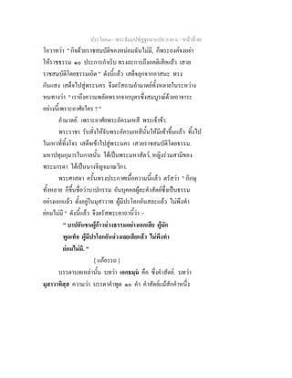 ประโยค๓ - พระธัมมปทัฏฐกถาแปล ภาค ๖ - หนาที่ 80
โอวาทวา " กิจดวยราชสมบัติของหมอมฉันไมมี, ก็พระองคจงอยา
ใหราชธรรม ๑๐ ประการกําเริบ ทรงละการถึงอคติเสียแลว เสวย
ราชสมบัติโดยธรรมเถิด " ดังนี้แลว เสด็จลุกจากอาสนะ ทรง
กันแสง เสด็จไปสูพระนคร จึงตรัสถามอํามาตยทั้งหลายในระหวาง
หนทางวา " เราถึงความพลัดพรากจากบุตรซึ่งสมบูรณดวยอาจาระ
อยางนี้เพราะอาศัยใคร ? "
อํามาตย. เพราะอาศัยพระอัครมเหสี พระเจาขา.
พระราชา รับสั่งใหจับพระอัครมเหสีนั้นใหมีเทาขึ้นแลว ทิ้งไป
ในเหวที่ทิ้งโจร เสด็จเขาไปสูพระนคร เสวยราชสมบัติโดยธรรม.
มหาปทุมกุมารในกาลนั้น ไดเปนพระมหาสัตว, หญิงรวมสามีของ
พระมารดา ไดเปนนางจิญจมาณวิกา.
พระศาสดา ครั้นทรงประกาศเนื้อความนี้แลว ตรัสวา " ภิกษุ
ทั้งหลาย ก็ขึ้นชื่อวาบาปกรรม อันบุคคลผูละคําสัตยซึ่งเปนธรรม
อยางเอกแลว ตั้งอยูในมุสาวาท ผูมีปรโลกอันสละแลว ไมพึงทํา
ยอมไมมี " ดังนี้แลว จึงตรัสพระคาถานี้วา :-
" บาปอันชนผูกาวลวงธรรมอยางเอกเสีย ผูมัก
พูดเท็จ ผูมีปรโลกอันลวงเลยเสียแลว ไมพึงทํา
ยอมไมมี. "
[ แกอรรถ ]
บรรดาบทเหลานั้น บทวา เอกธมฺม คือ ซึ่งคําสัตย. บทวา
มุสาวาทิสฺส ความวา บรรดาคําพูด ๑๐ คํา คําสัตยแมสักคําหนึ่ง
 